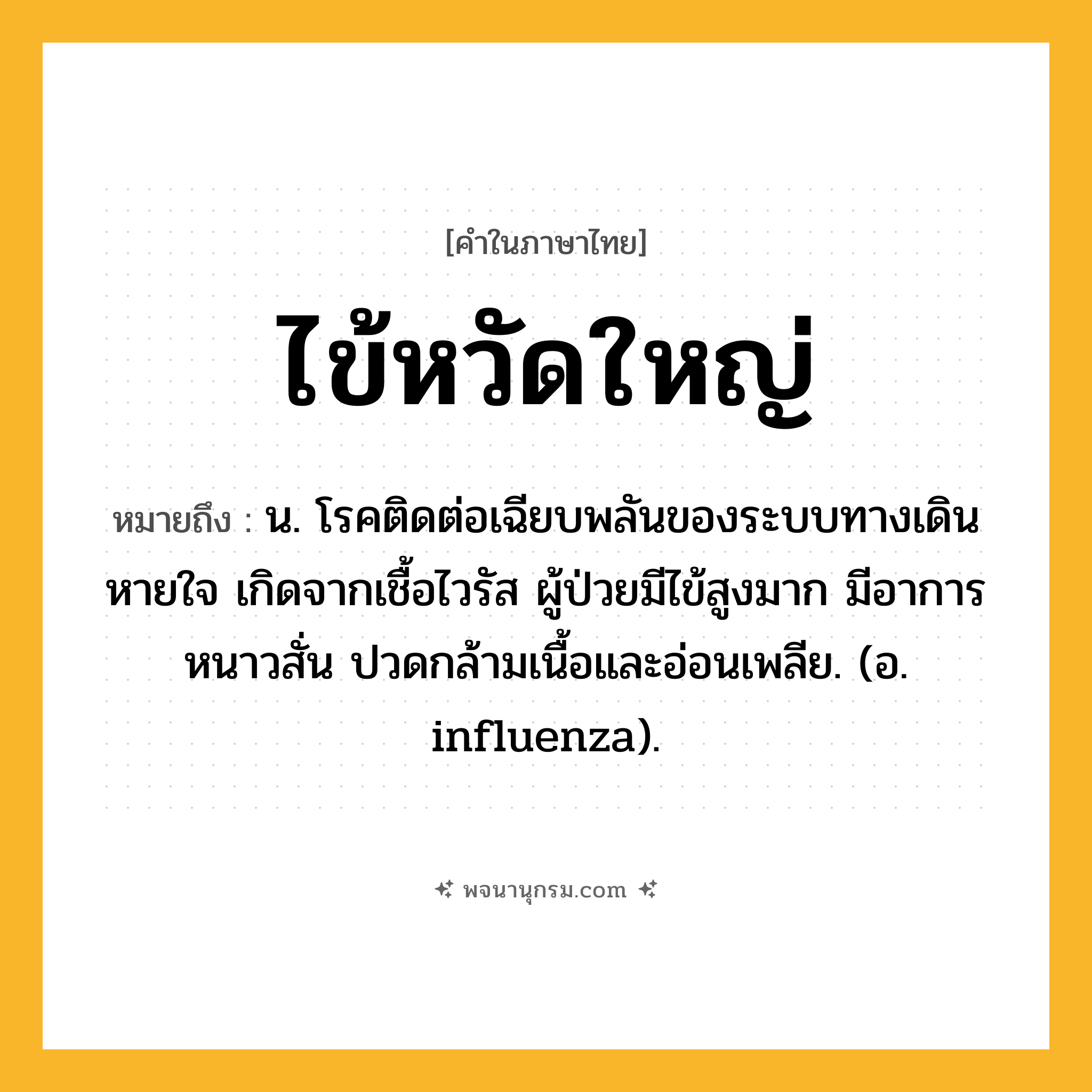 ไข้หวัดใหญ่ ความหมาย หมายถึงอะไร?, คำในภาษาไทย ไข้หวัดใหญ่ หมายถึง น. โรคติดต่อเฉียบพลันของระบบทางเดินหายใจ เกิดจากเชื้อไวรัส ผู้ป่วยมีไข้สูงมาก มีอาการหนาวสั่น ปวดกล้ามเนื้อและอ่อนเพลีย. (อ. influenza).