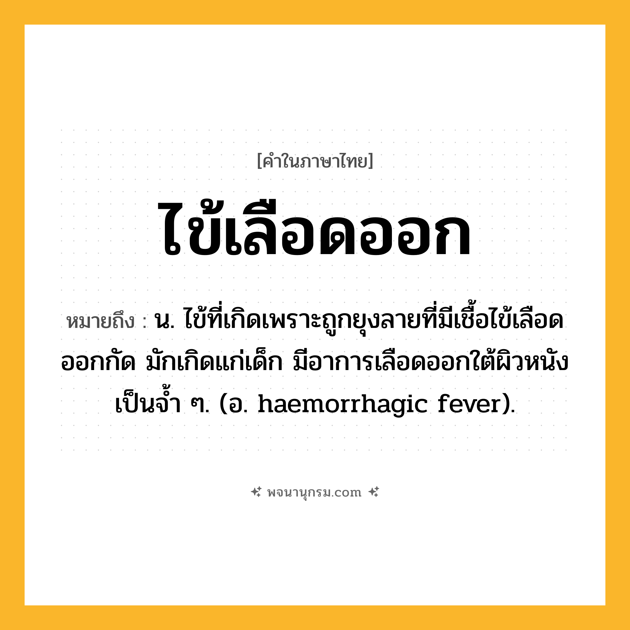 ไข้เลือดออก ความหมาย หมายถึงอะไร?, คำในภาษาไทย ไข้เลือดออก หมายถึง น. ไข้ที่เกิดเพราะถูกยุงลายที่มีเชื้อไข้เลือดออกกัด มักเกิดแก่เด็ก มีอาการเลือดออกใต้ผิวหนังเป็นจํ้า ๆ. (อ. haemorrhagic fever).