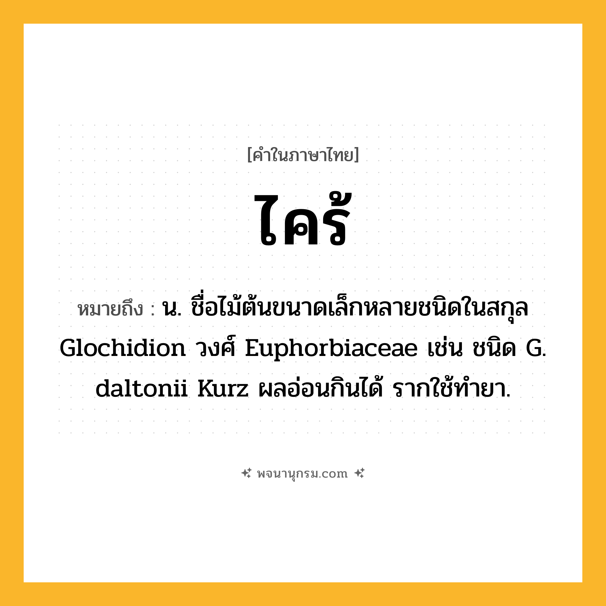 ไคร้ ความหมาย หมายถึงอะไร?, คำในภาษาไทย ไคร้ หมายถึง น. ชื่อไม้ต้นขนาดเล็กหลายชนิดในสกุล Glochidion วงศ์ Euphorbiaceae เช่น ชนิด G. daltonii Kurz ผลอ่อนกินได้ รากใช้ทํายา.
