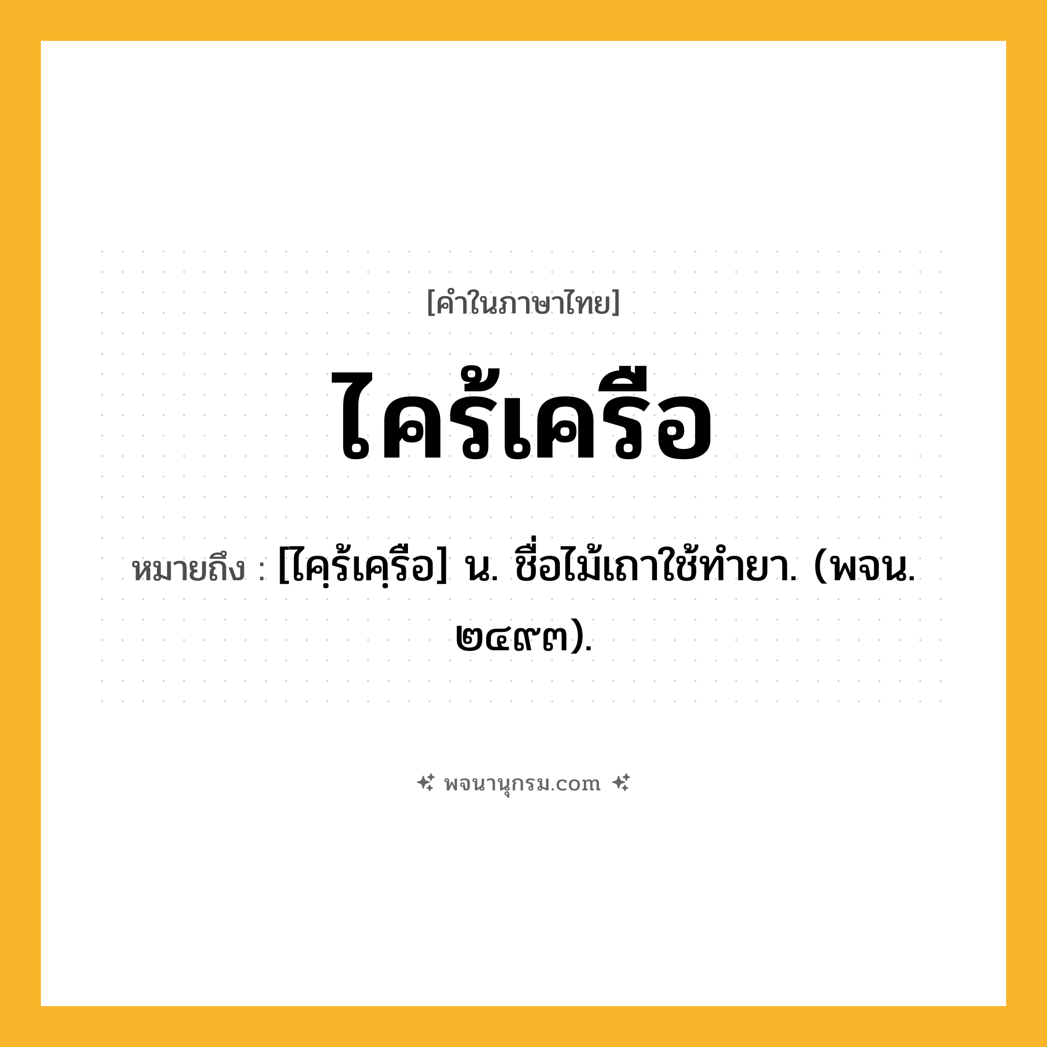 ไคร้เครือ ความหมาย หมายถึงอะไร?, คำในภาษาไทย ไคร้เครือ หมายถึง [ไคฺร้เคฺรือ] น. ชื่อไม้เถาใช้ทํายา. (พจน. ๒๔๙๓).