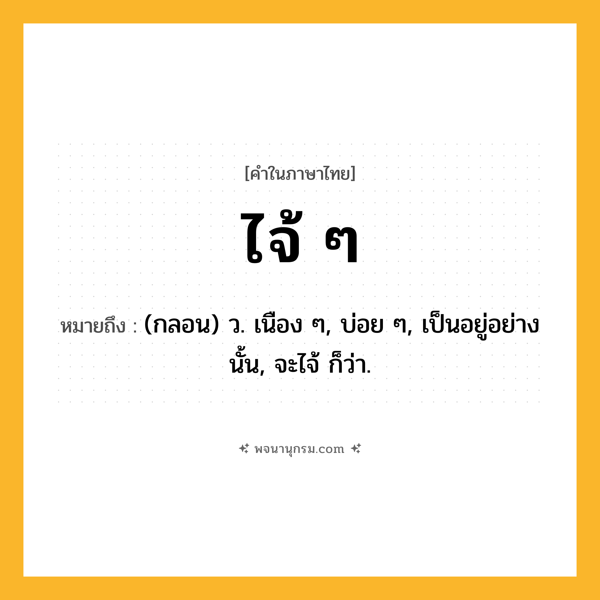 ไจ้ ๆ ความหมาย หมายถึงอะไร?, คำในภาษาไทย ไจ้ ๆ หมายถึง (กลอน) ว. เนือง ๆ, บ่อย ๆ, เป็นอยู่อย่างนั้น, จะไจ้ ก็ว่า.