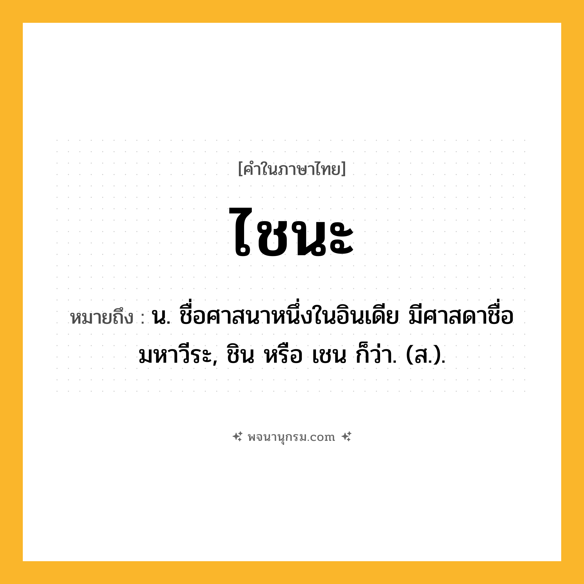 ไชนะ ความหมาย หมายถึงอะไร?, คำในภาษาไทย ไชนะ หมายถึง น. ชื่อศาสนาหนึ่งในอินเดีย มีศาสดาชื่อมหาวีระ, ชิน หรือ เชน ก็ว่า. (ส.).