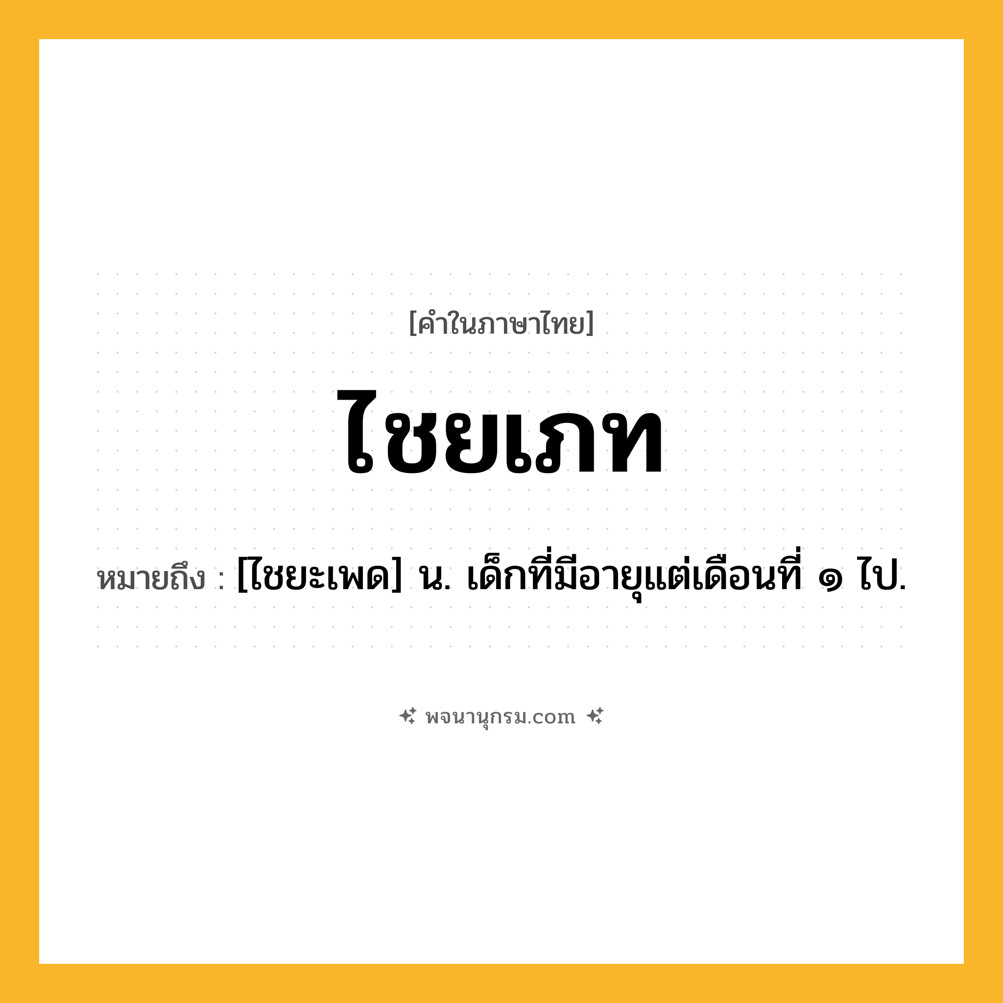 ไชยเภท ความหมาย หมายถึงอะไร?, คำในภาษาไทย ไชยเภท หมายถึง [ไชยะเพด] น. เด็กที่มีอายุแต่เดือนที่ ๑ ไป.