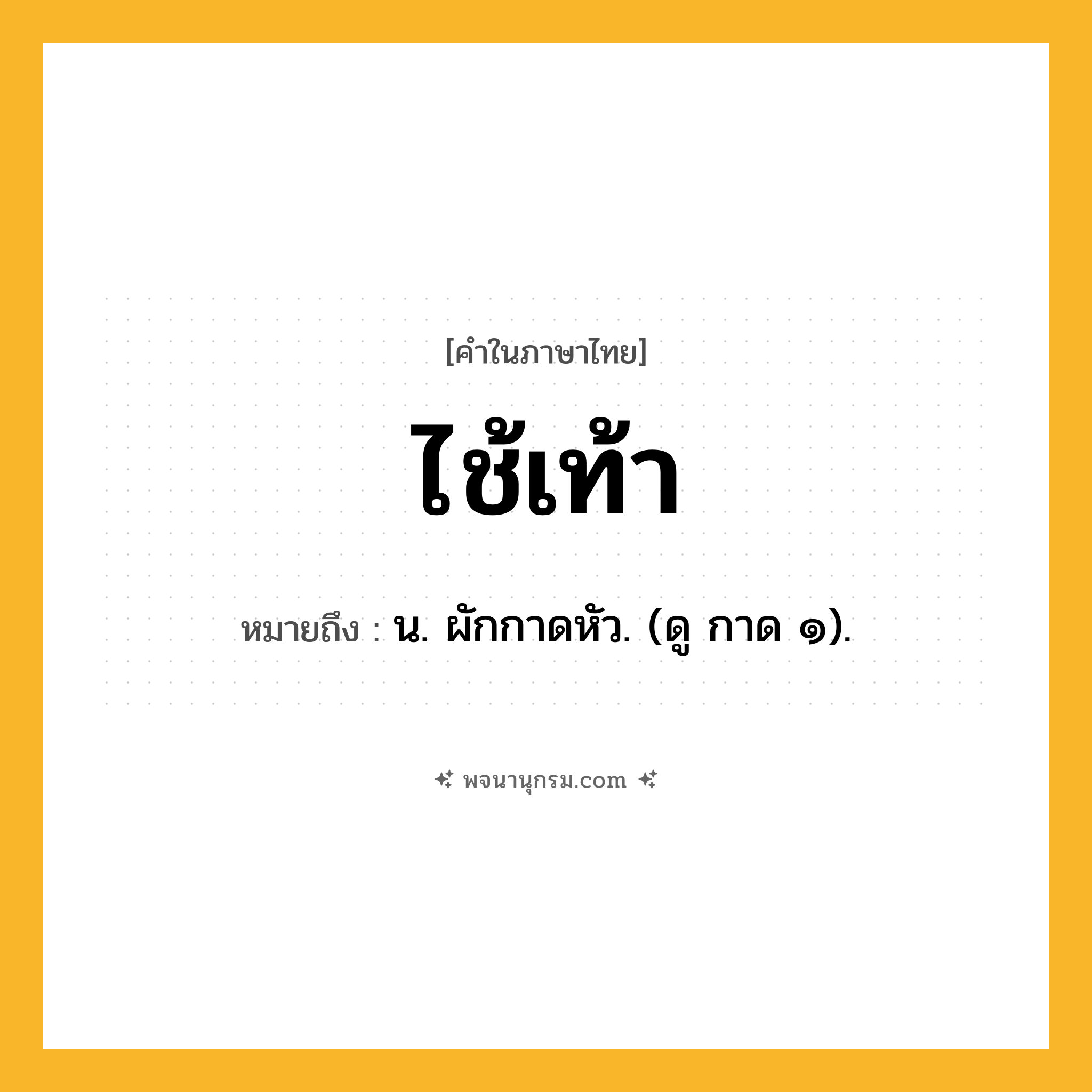 ไช้เท้า ความหมาย หมายถึงอะไร?, คำในภาษาไทย ไช้เท้า หมายถึง น. ผักกาดหัว. (ดู กาด ๑).