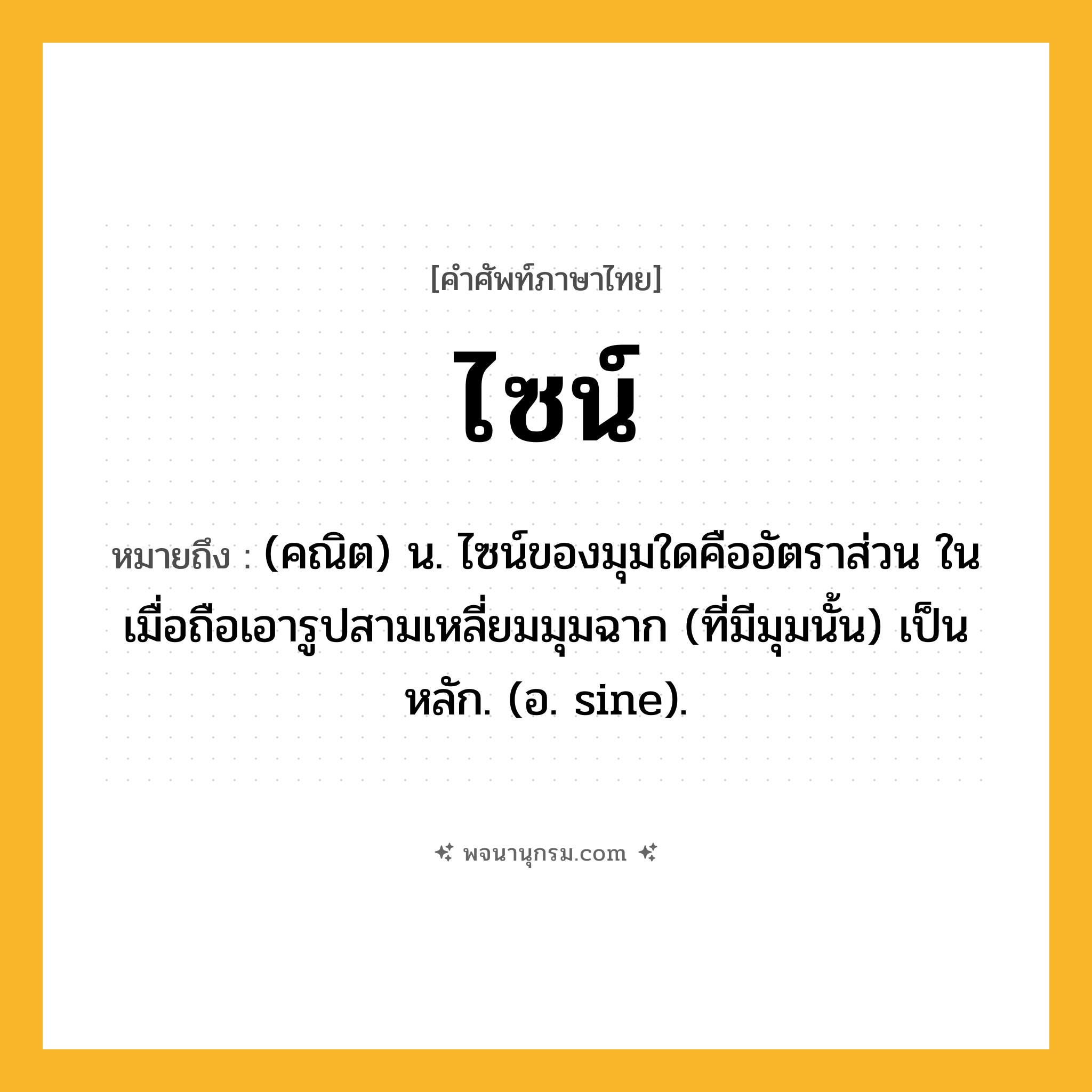 ไซน์ ความหมาย หมายถึงอะไร?, คำในภาษาไทย ไซน์ หมายถึง (คณิต) น. ไซน์ของมุมใดคืออัตราส่วน ในเมื่อถือเอารูปสามเหลี่ยมมุมฉาก (ที่มีมุมนั้น) เป็นหลัก. (อ. sine).
