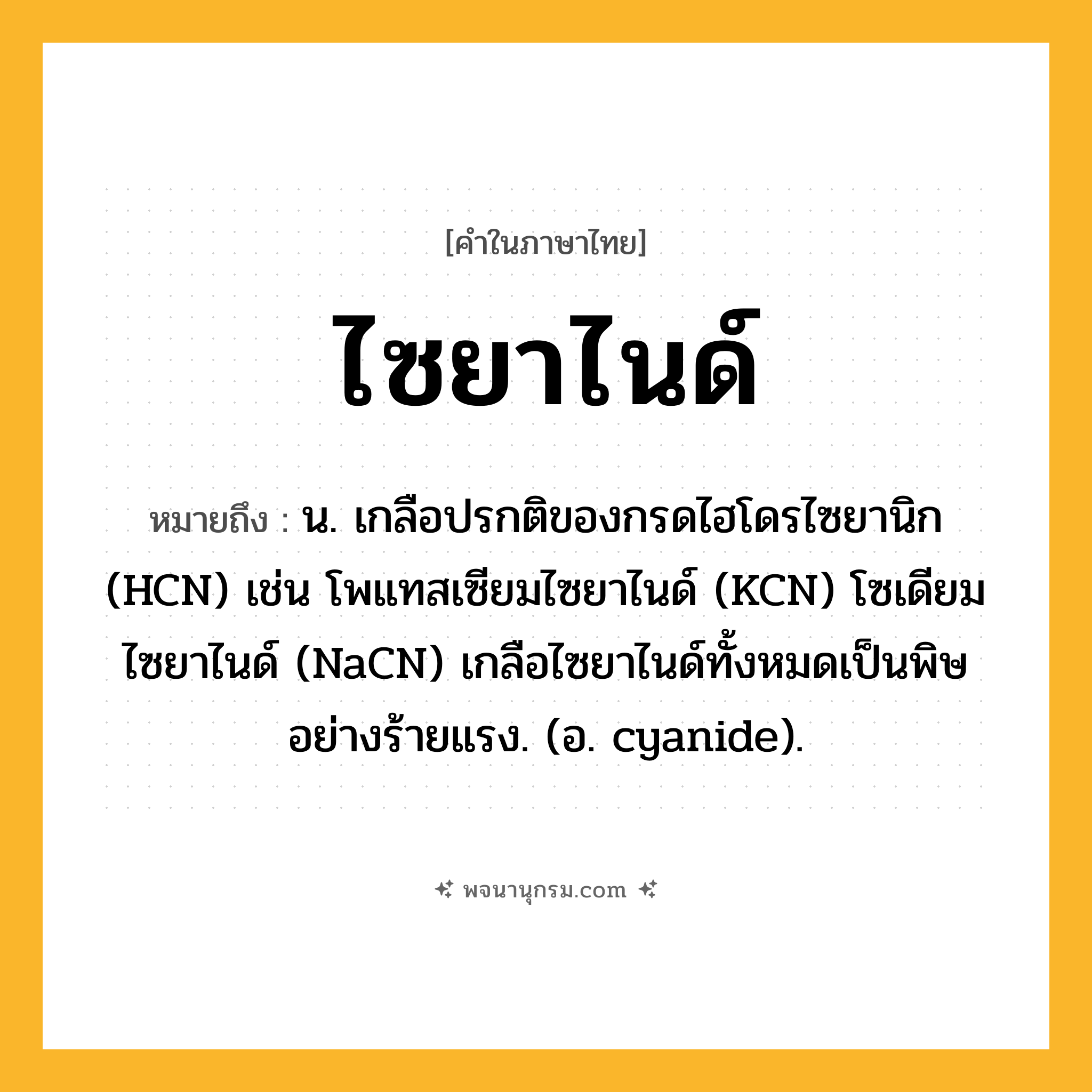 ไซยาไนด์ ความหมาย หมายถึงอะไร?, คำในภาษาไทย ไซยาไนด์ หมายถึง น. เกลือปรกติของกรดไฮโดรไซยานิก (HCN) เช่น โพแทสเซียมไซยาไนด์ (KCN) โซเดียมไซยาไนด์ (NaCN) เกลือไซยาไนด์ทั้งหมดเป็นพิษอย่างร้ายแรง. (อ. cyanide).