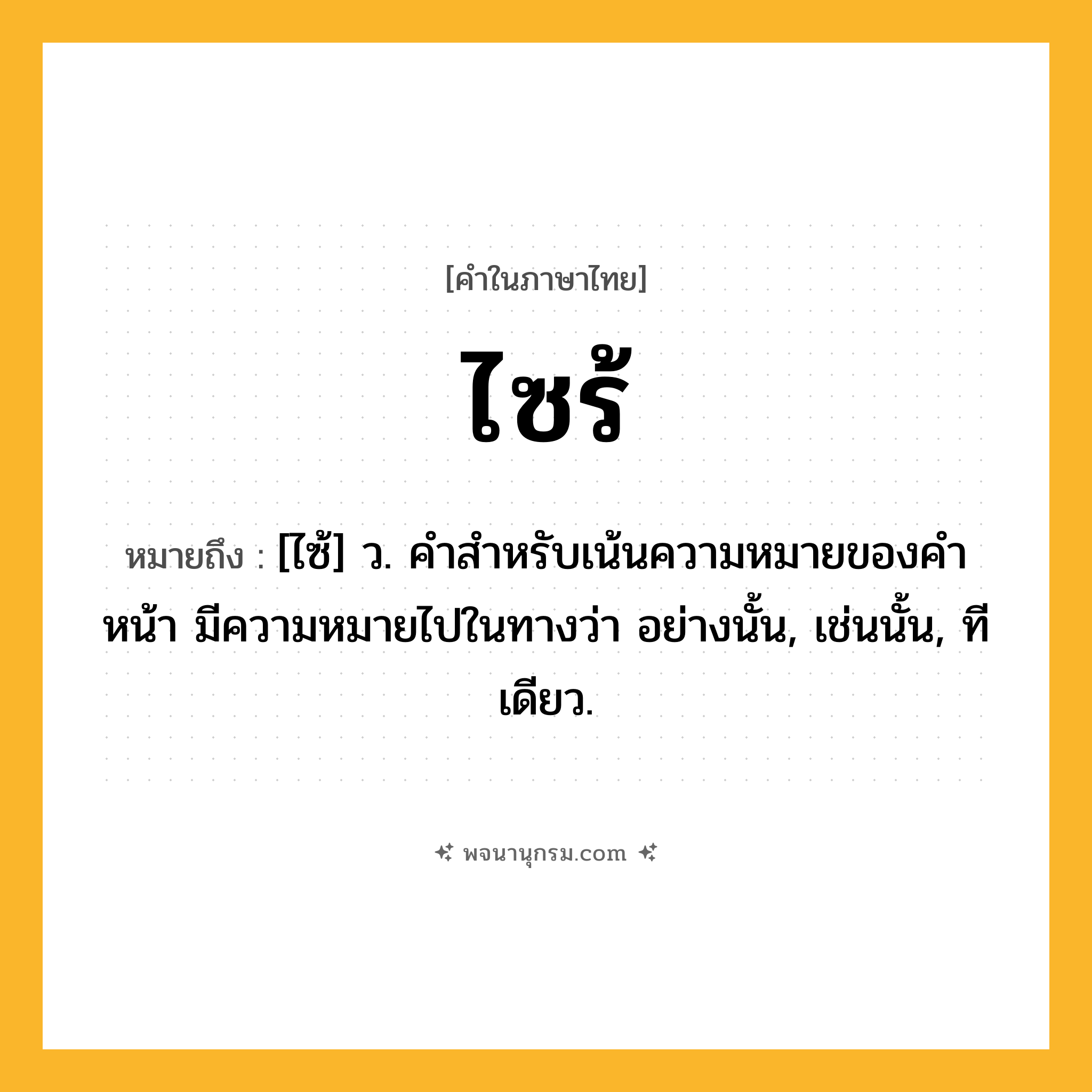 ไซร้ ความหมาย หมายถึงอะไร?, คำในภาษาไทย ไซร้ หมายถึง [ไซ้] ว. คําสําหรับเน้นความหมายของคําหน้า มีความหมายไปในทางว่า อย่างนั้น, เช่นนั้น, ทีเดียว.
