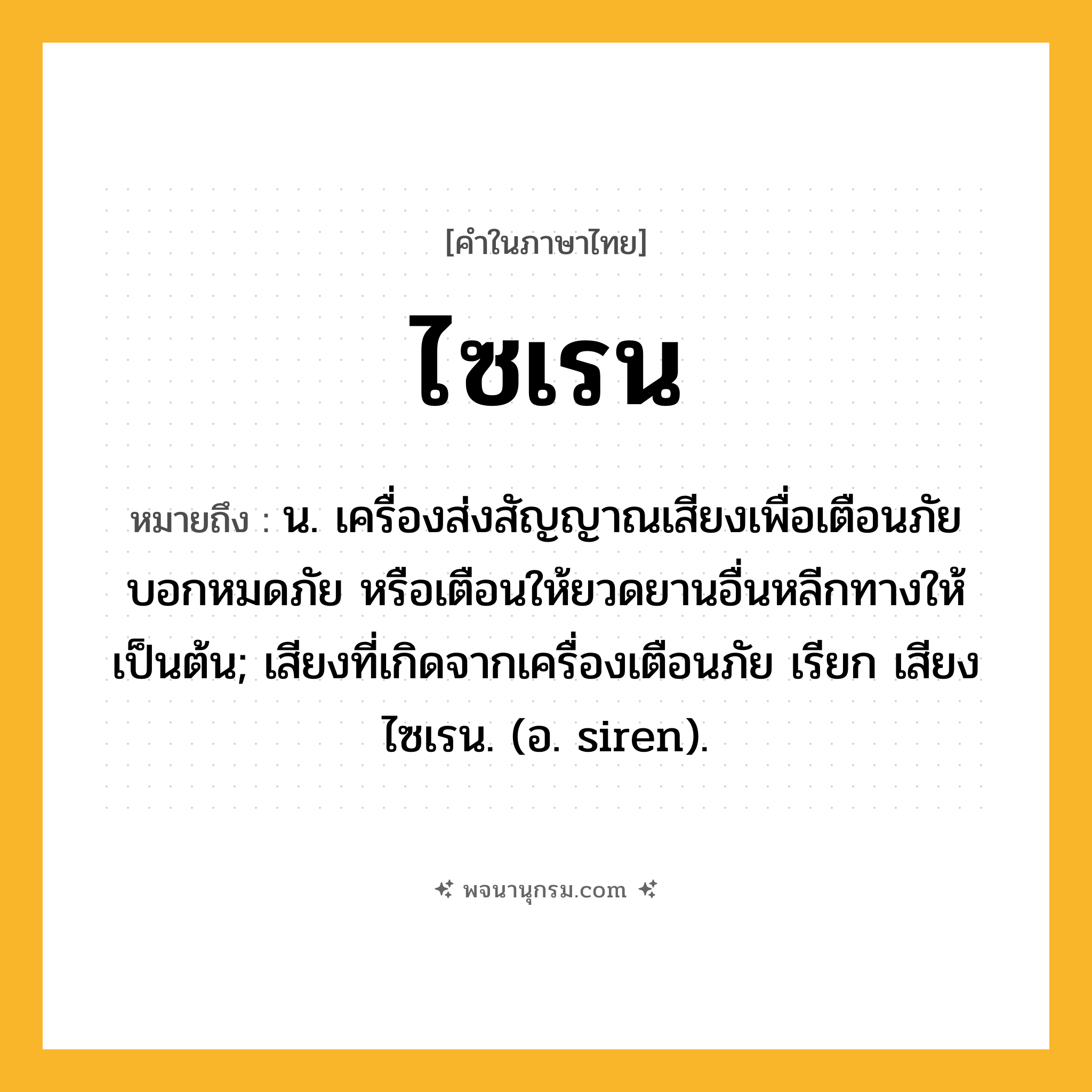 ไซเรน ความหมาย หมายถึงอะไร?, คำในภาษาไทย ไซเรน หมายถึง น. เครื่องส่งสัญญาณเสียงเพื่อเตือนภัย บอกหมดภัย หรือเตือนให้ยวดยานอื่นหลีกทางให้ เป็นต้น; เสียงที่เกิดจากเครื่องเตือนภัย เรียก เสียงไซเรน. (อ. siren).