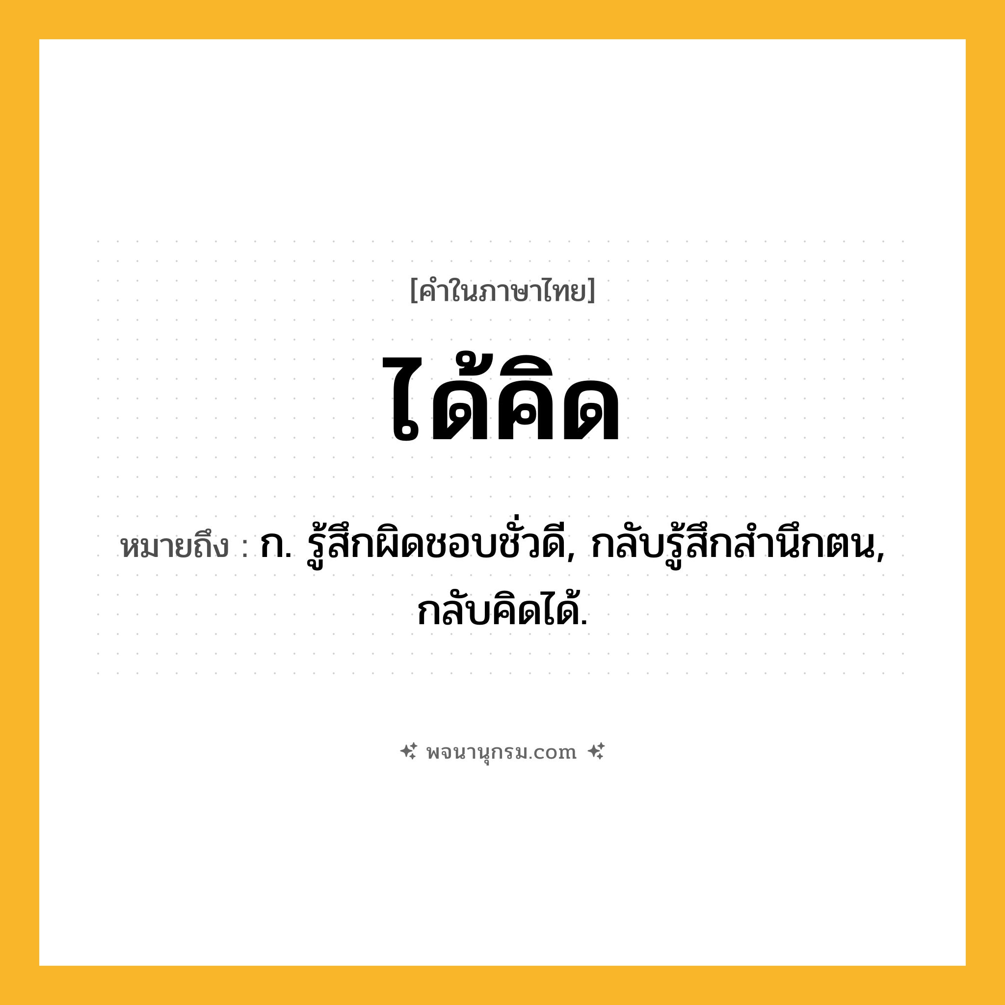 ได้คิด ความหมาย หมายถึงอะไร?, คำในภาษาไทย ได้คิด หมายถึง ก. รู้สึกผิดชอบชั่วดี, กลับรู้สึกสํานึกตน, กลับคิดได้.