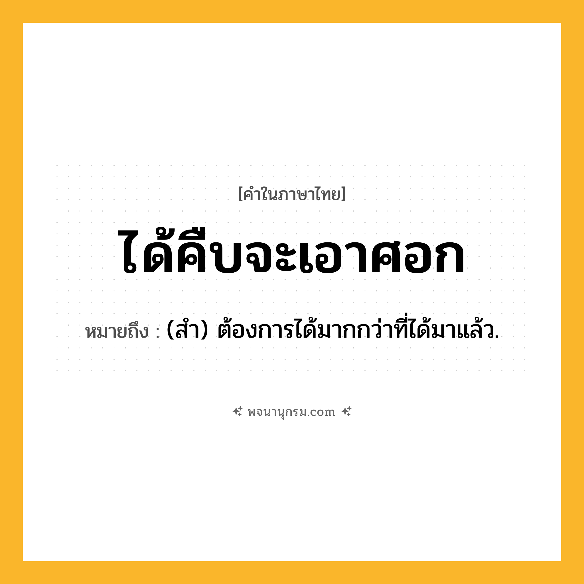 ได้คืบจะเอาศอก ความหมาย หมายถึงอะไร?, คำในภาษาไทย ได้คืบจะเอาศอก หมายถึง (สำ) ต้องการได้มากกว่าที่ได้มาแล้ว.