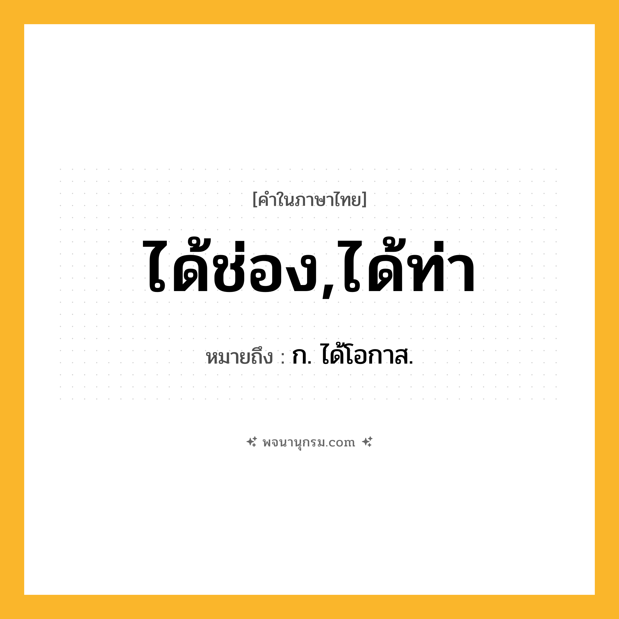 ได้ช่อง,ได้ท่า ความหมาย หมายถึงอะไร?, คำในภาษาไทย ได้ช่อง,ได้ท่า หมายถึง ก. ได้โอกาส.