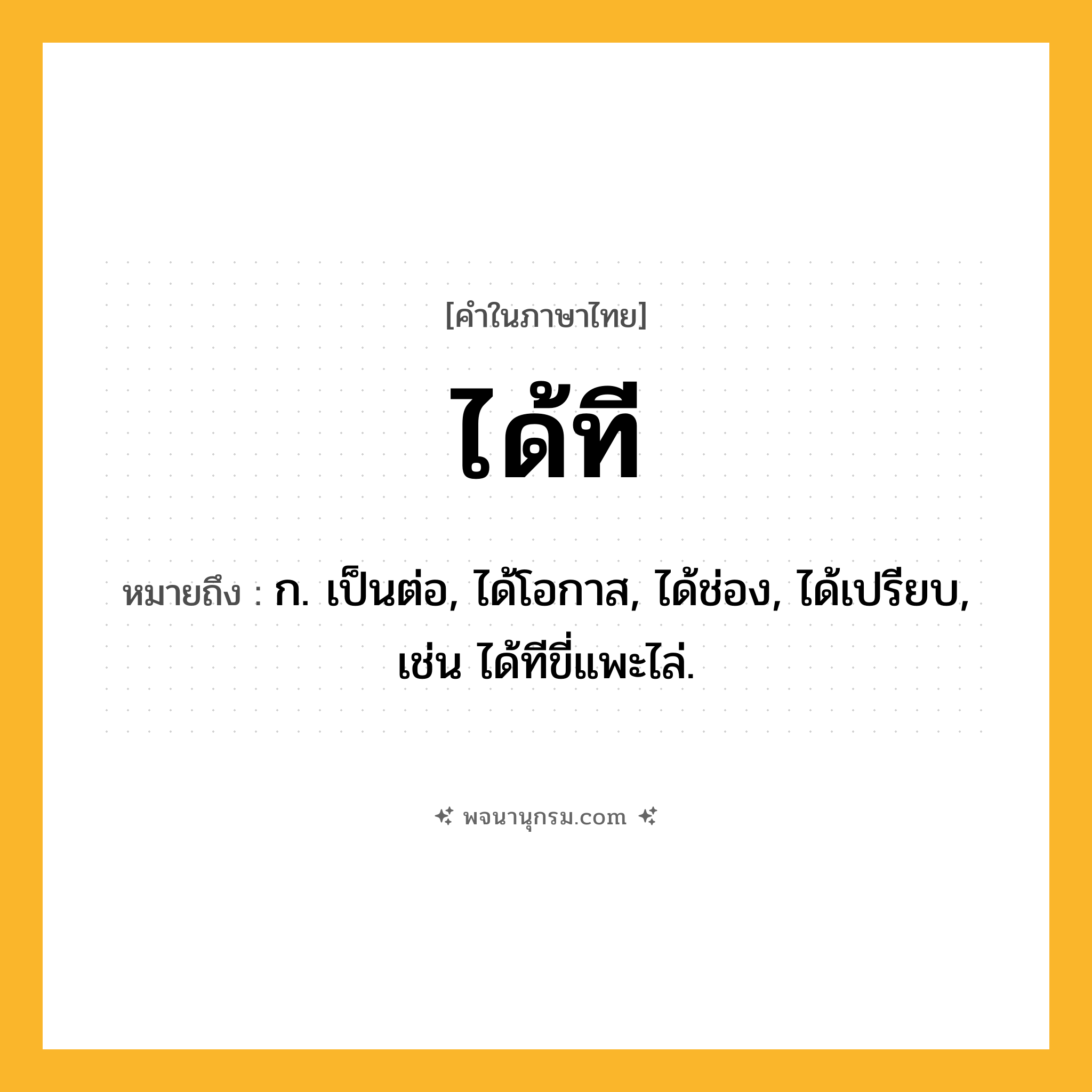 ได้ที ความหมาย หมายถึงอะไร?, คำในภาษาไทย ได้ที หมายถึง ก. เป็นต่อ, ได้โอกาส, ได้ช่อง, ได้เปรียบ, เช่น ได้ทีขี่แพะไล่.