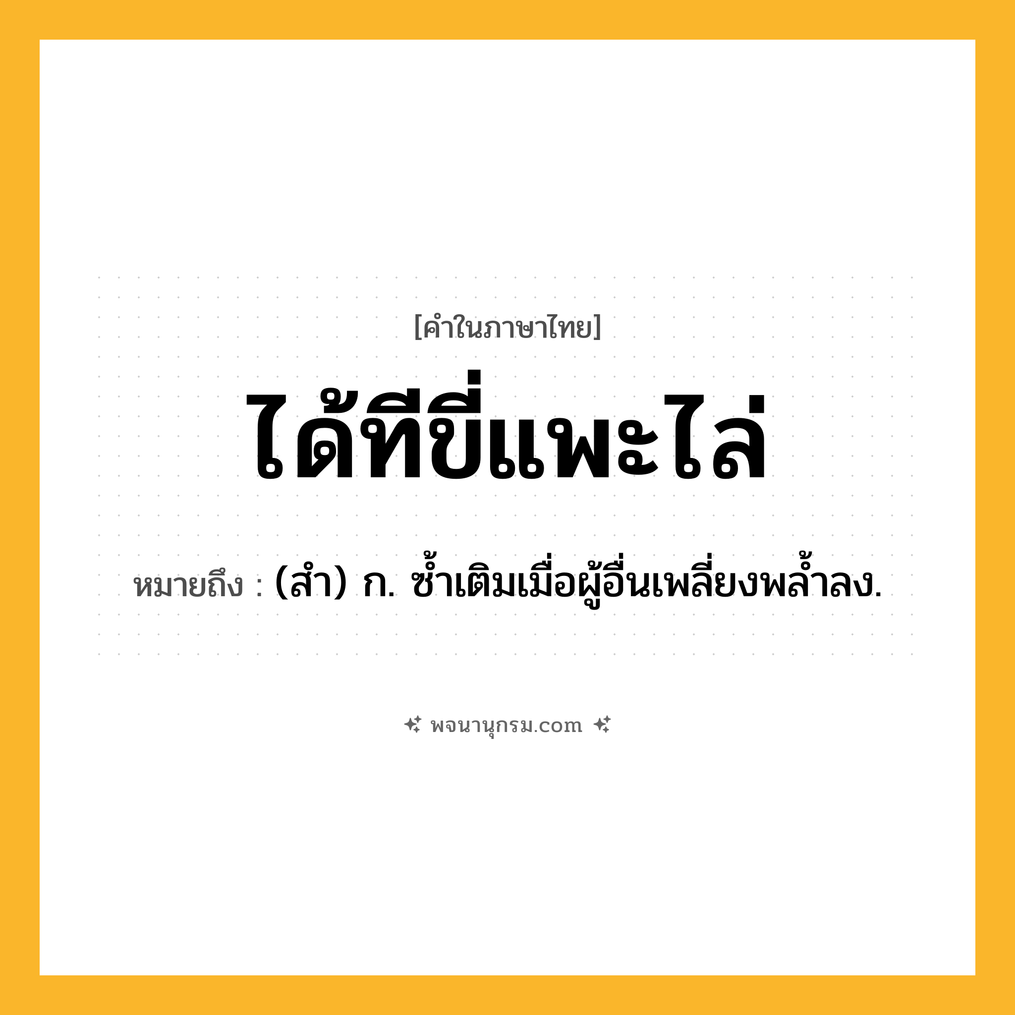 ได้ทีขี่แพะไล่ ความหมาย หมายถึงอะไร?, คำในภาษาไทย ได้ทีขี่แพะไล่ หมายถึง (สํา) ก. ซํ้าเติมเมื่อผู้อื่นเพลี่ยงพลํ้าลง.