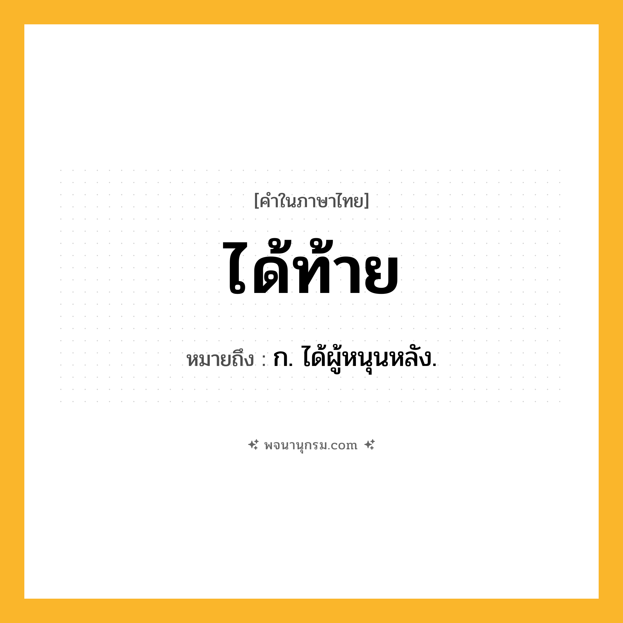 ได้ท้าย ความหมาย หมายถึงอะไร?, คำในภาษาไทย ได้ท้าย หมายถึง ก. ได้ผู้หนุนหลัง.