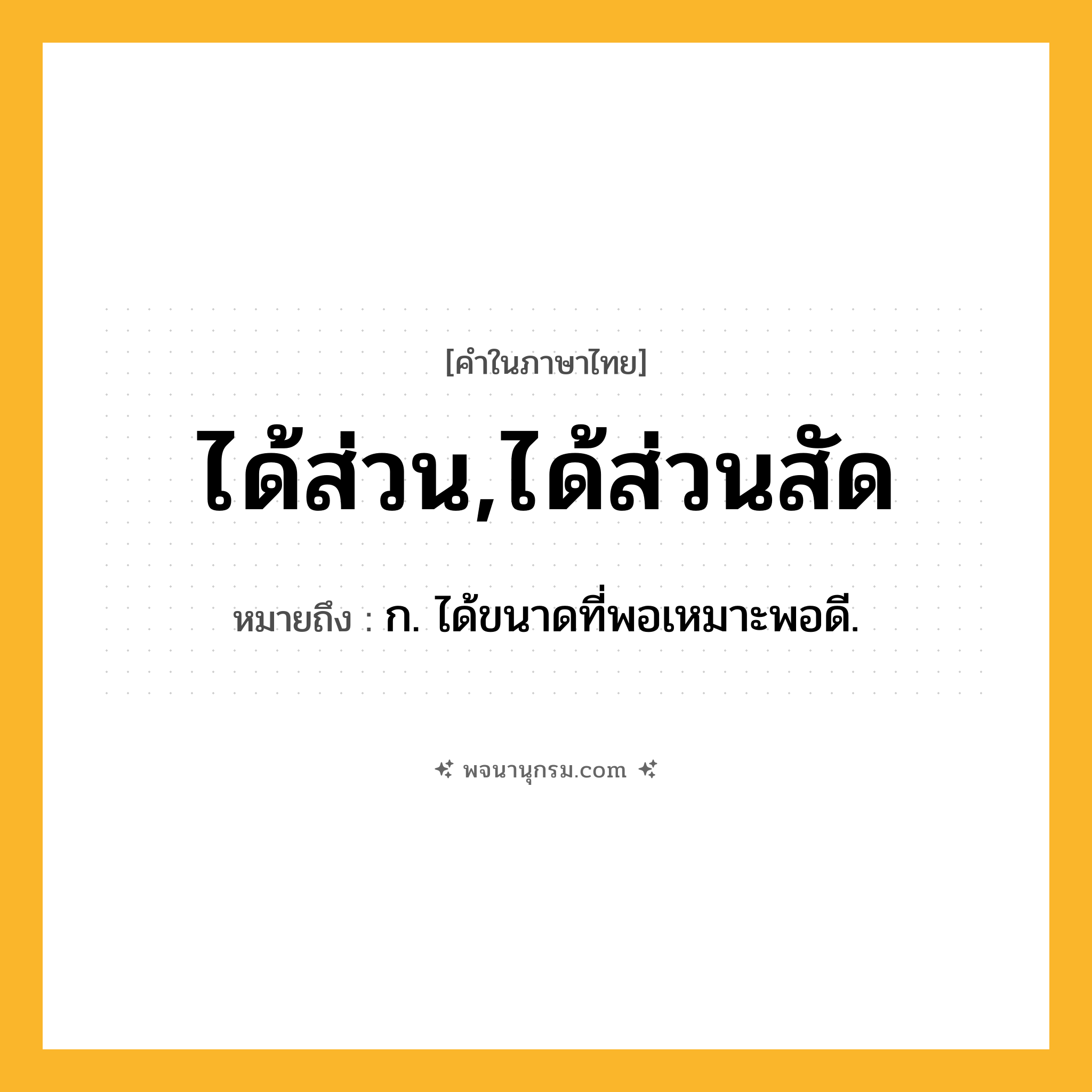 ได้ส่วน,ได้ส่วนสัด ความหมาย หมายถึงอะไร?, คำในภาษาไทย ได้ส่วน,ได้ส่วนสัด หมายถึง ก. ได้ขนาดที่พอเหมาะพอดี.