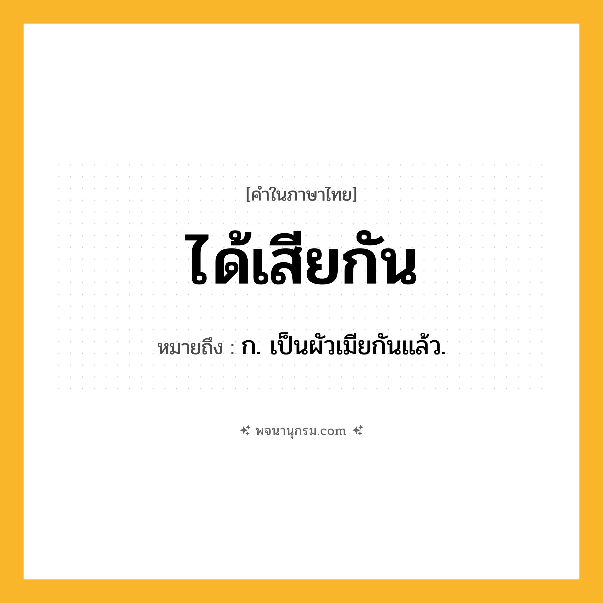 ได้เสียกัน ความหมาย หมายถึงอะไร?, คำในภาษาไทย ได้เสียกัน หมายถึง ก. เป็นผัวเมียกันแล้ว.