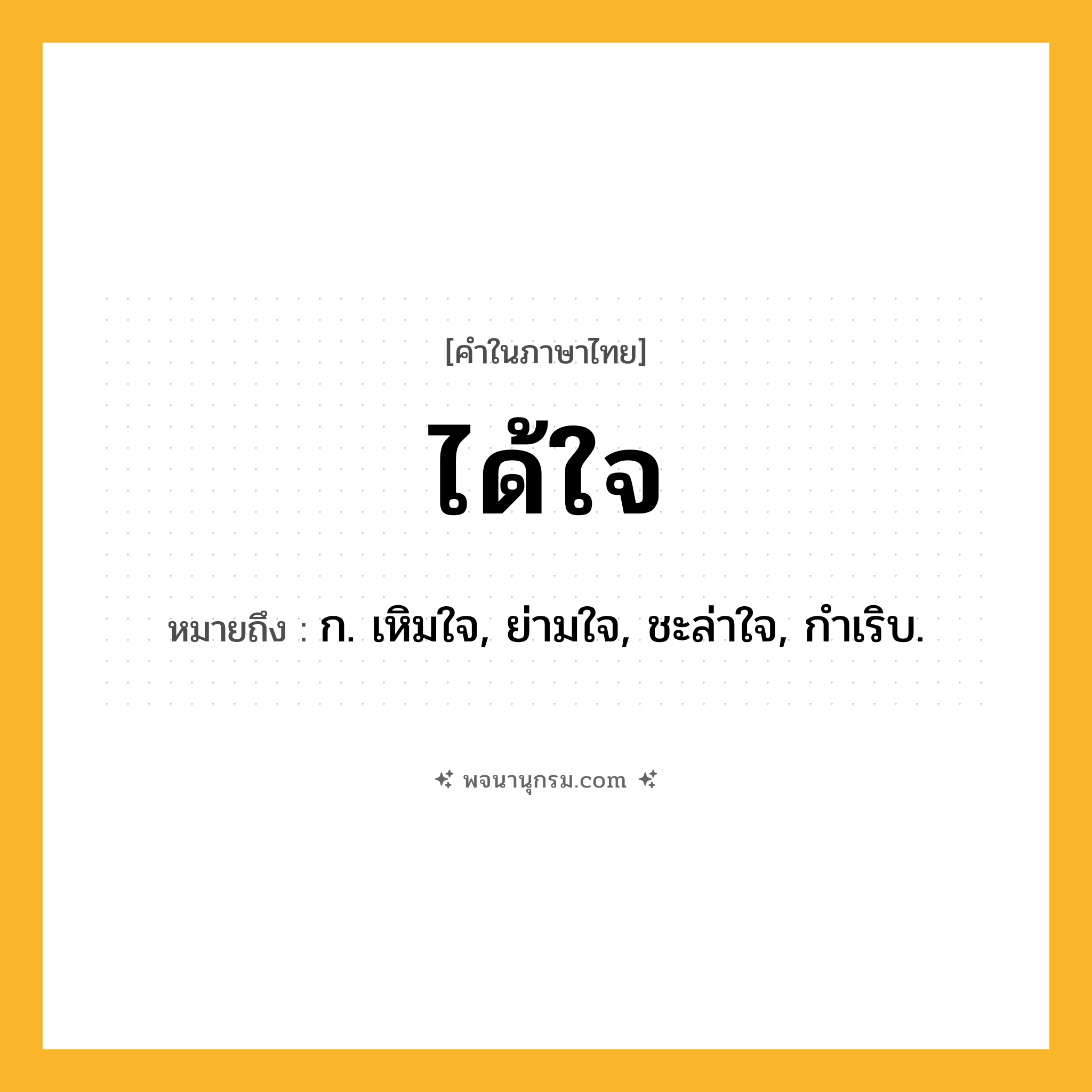 ได้ใจ ความหมาย หมายถึงอะไร?, คำในภาษาไทย ได้ใจ หมายถึง ก. เหิมใจ, ย่ามใจ, ชะล่าใจ, กำเริบ.