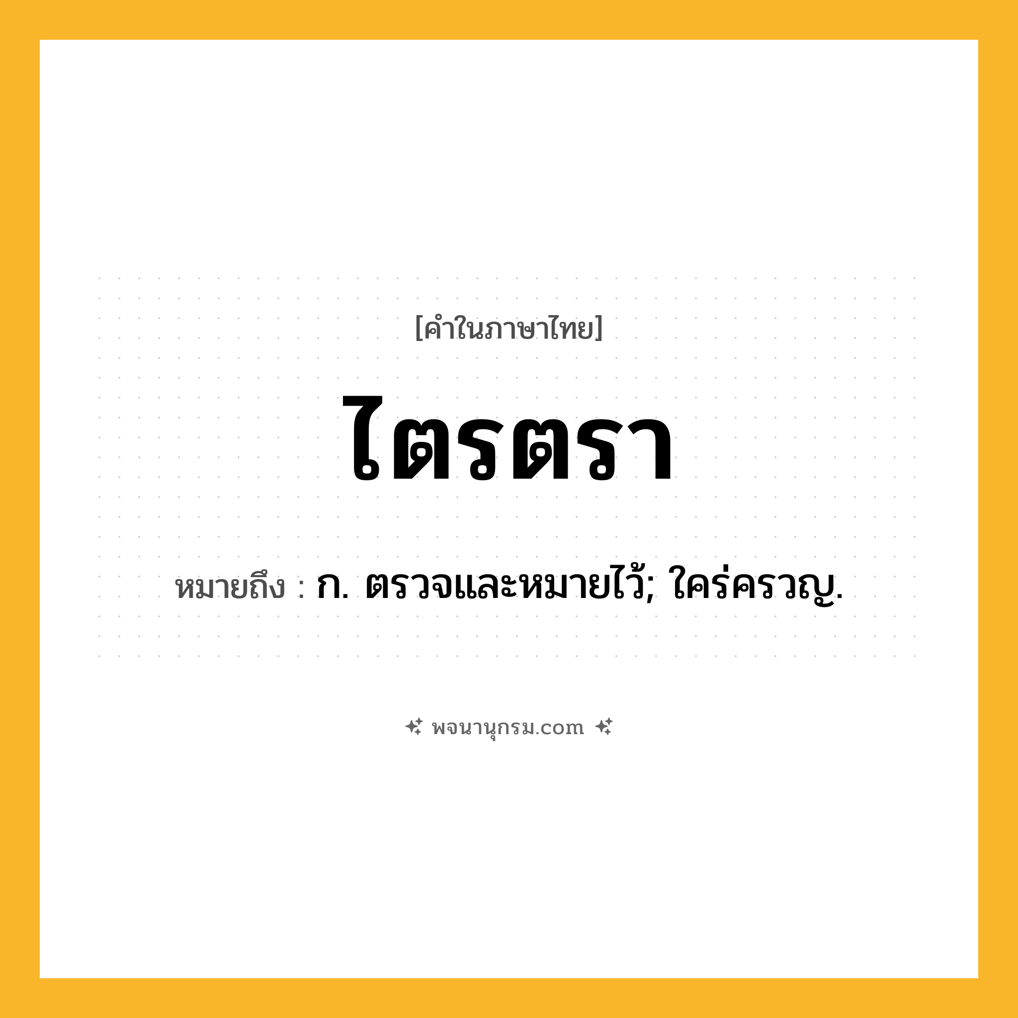 ไตรตรา ความหมาย หมายถึงอะไร?, คำในภาษาไทย ไตรตรา หมายถึง ก. ตรวจและหมายไว้; ใคร่ครวญ.