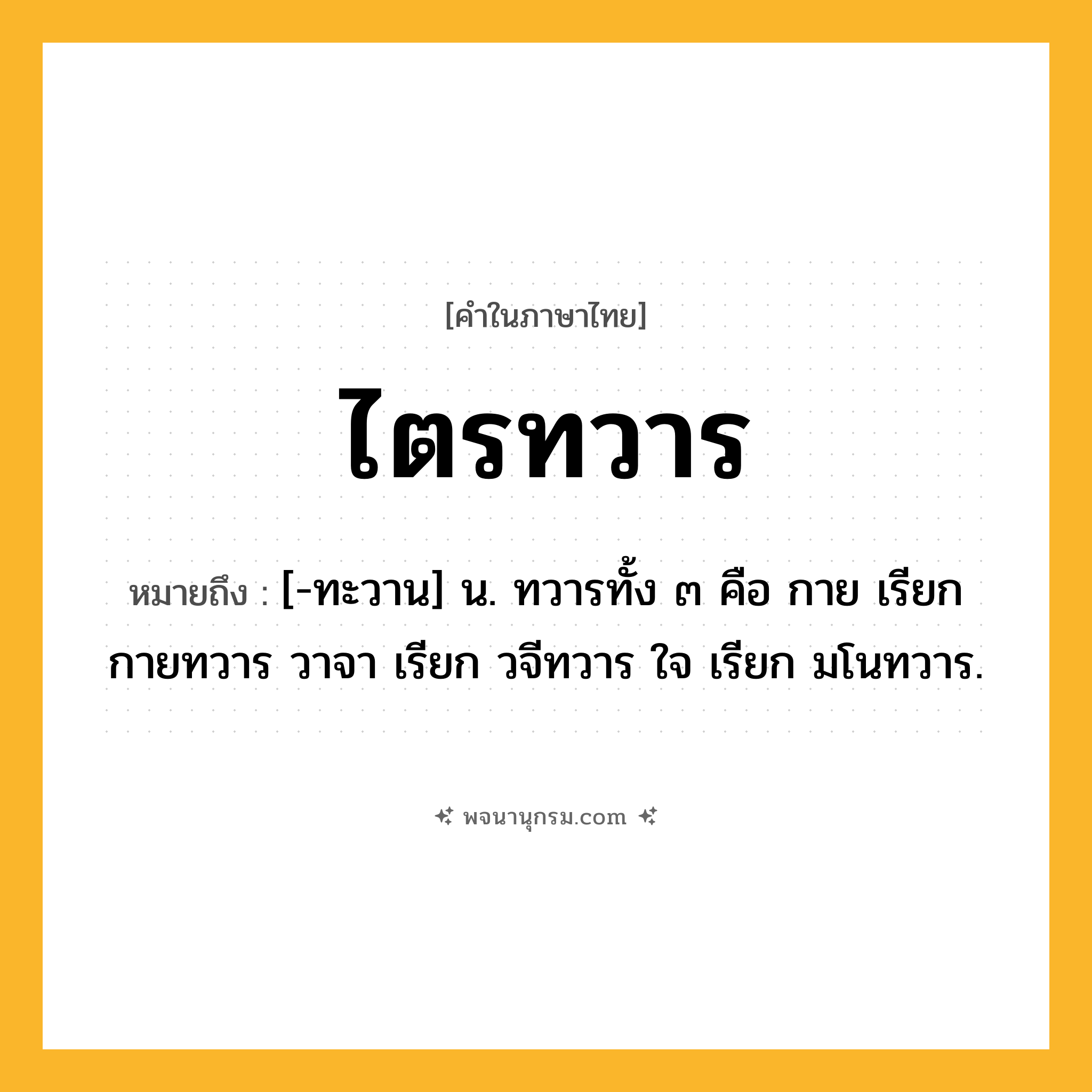 ไตรทวาร ความหมาย หมายถึงอะไร?, คำในภาษาไทย ไตรทวาร หมายถึง [-ทะวาน] น. ทวารทั้ง ๓ คือ กาย เรียก กายทวาร วาจา เรียก วจีทวาร ใจ เรียก มโนทวาร.