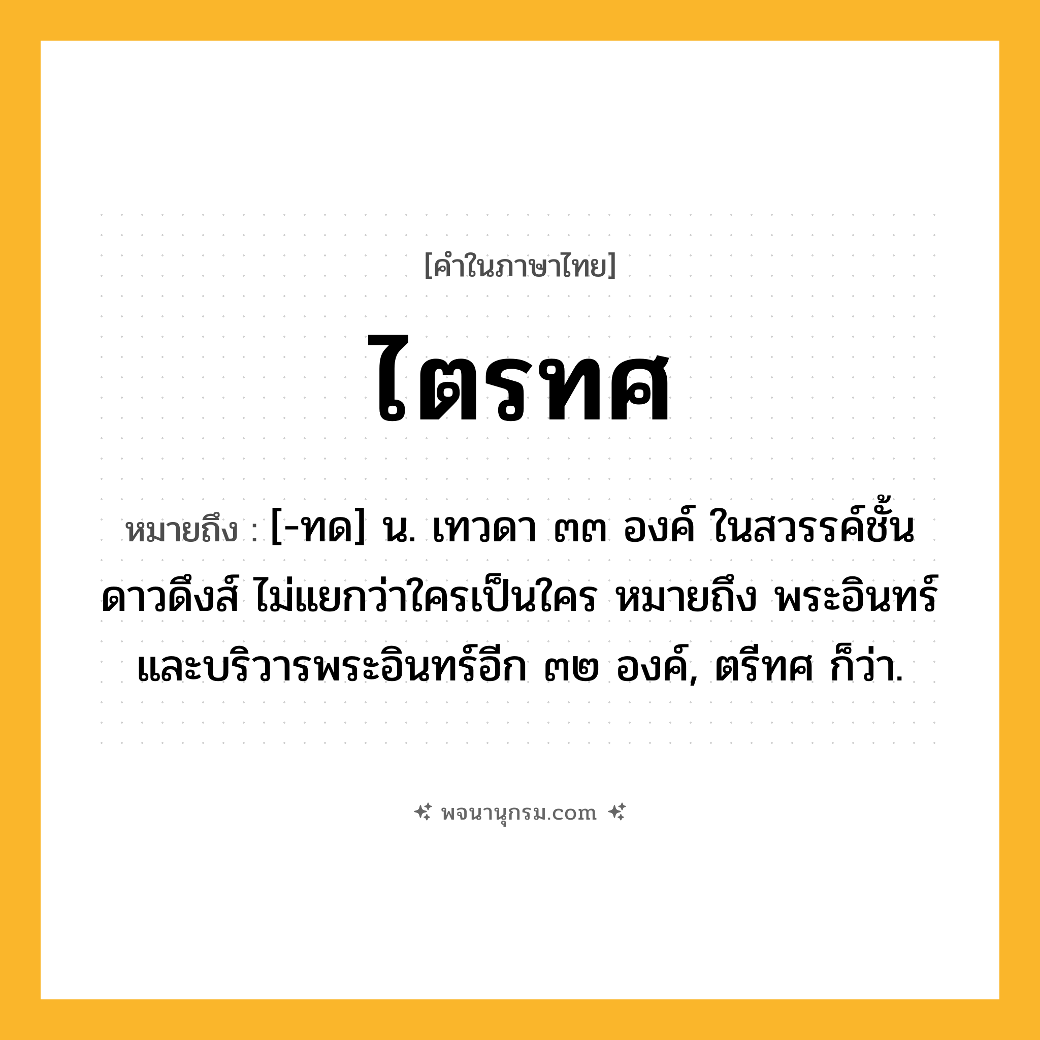 ไตรทศ ความหมาย หมายถึงอะไร?, คำในภาษาไทย ไตรทศ หมายถึง [-ทด] น. เทวดา ๓๓ องค์ ในสวรรค์ชั้นดาวดึงส์ ไม่แยกว่าใครเป็นใคร หมายถึง พระอินทร์และบริวารพระอินทร์อีก ๓๒ องค์, ตรีทศ ก็ว่า.