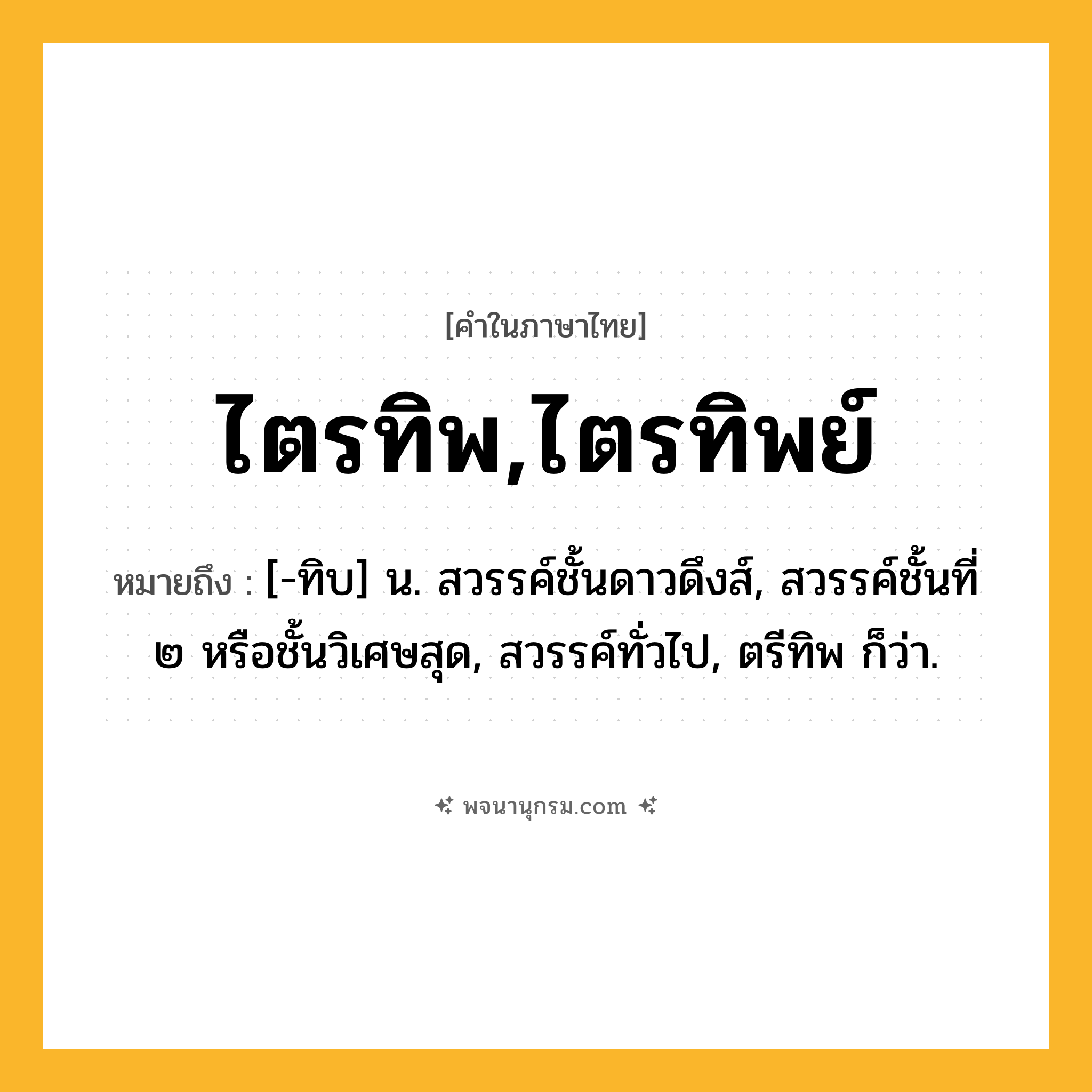 ไตรทิพ,ไตรทิพย์ ความหมาย หมายถึงอะไร?, คำในภาษาไทย ไตรทิพ,ไตรทิพย์ หมายถึง [-ทิบ] น. สวรรค์ชั้นดาวดึงส์, สวรรค์ชั้นที่ ๒ หรือชั้นวิเศษสุด, สวรรค์ทั่วไป, ตรีทิพ ก็ว่า.