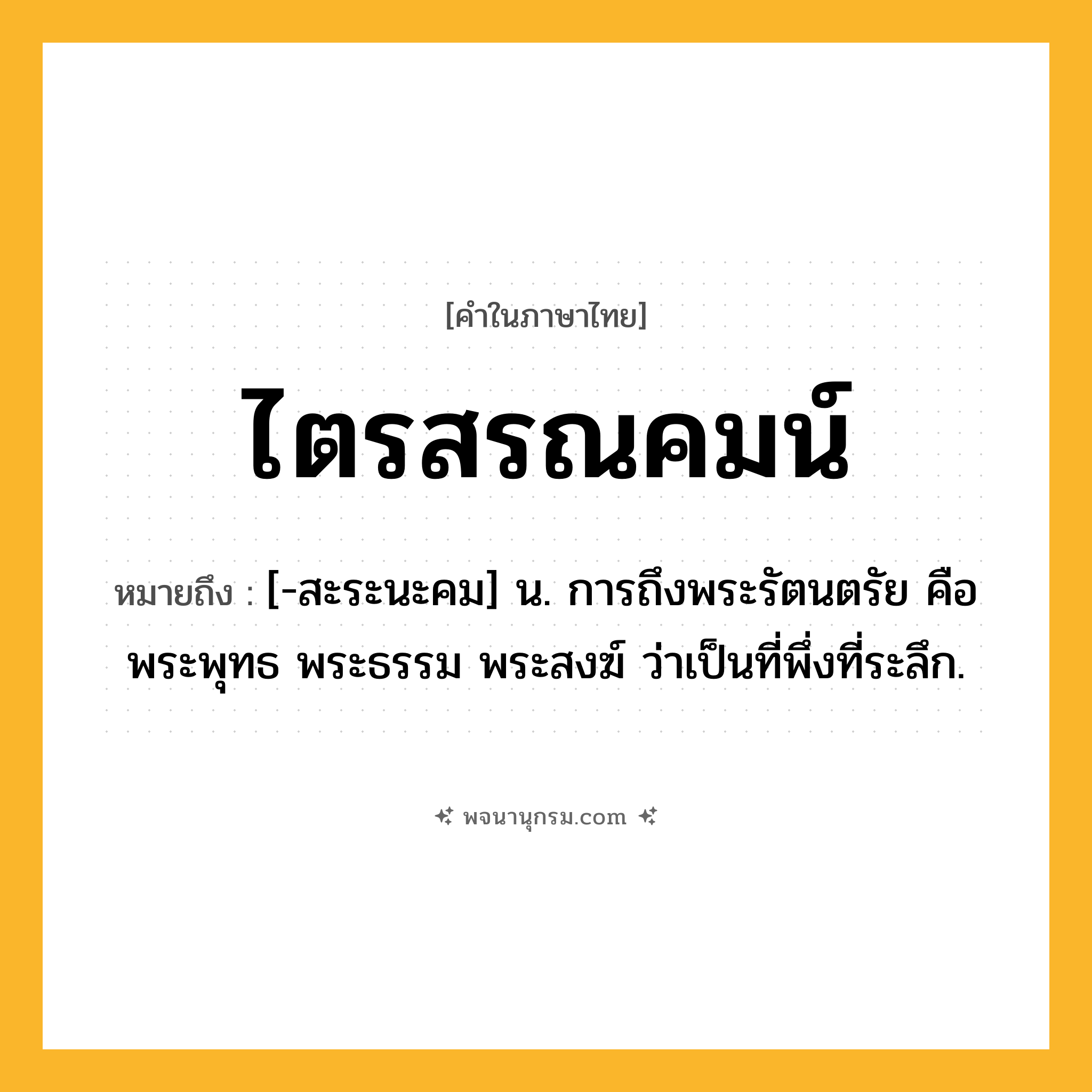 ไตรสรณคมน์ ความหมาย หมายถึงอะไร?, คำในภาษาไทย ไตรสรณคมน์ หมายถึง [-สะระนะคม] น. การถึงพระรัตนตรัย คือ พระพุทธ พระธรรม พระสงฆ์ ว่าเป็นที่พึ่งที่ระลึก.