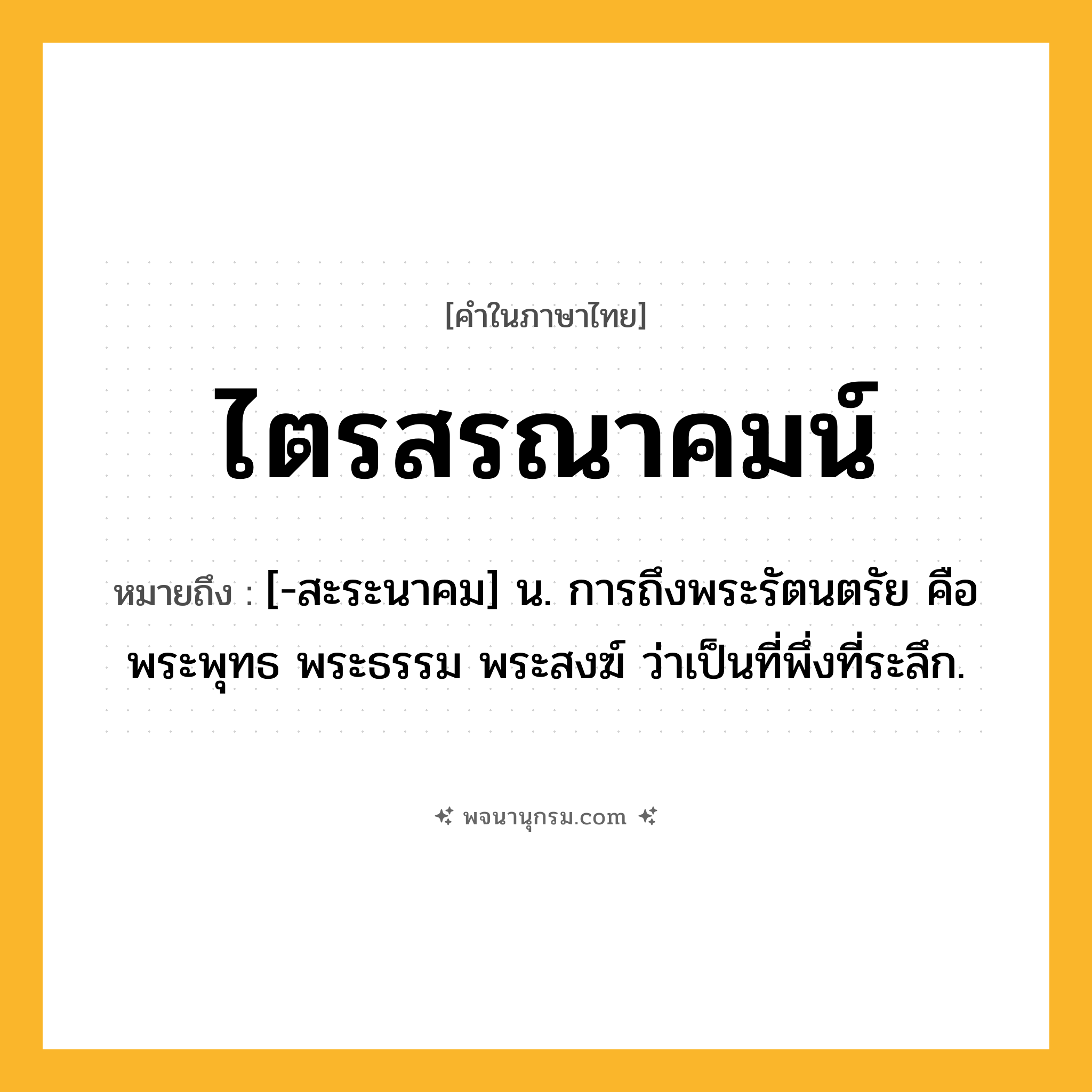 ไตรสรณาคมน์ ความหมาย หมายถึงอะไร?, คำในภาษาไทย ไตรสรณาคมน์ หมายถึง [-สะระนาคม] น. การถึงพระรัตนตรัย คือ พระพุทธ พระธรรม พระสงฆ์ ว่าเป็นที่พึ่งที่ระลึก.