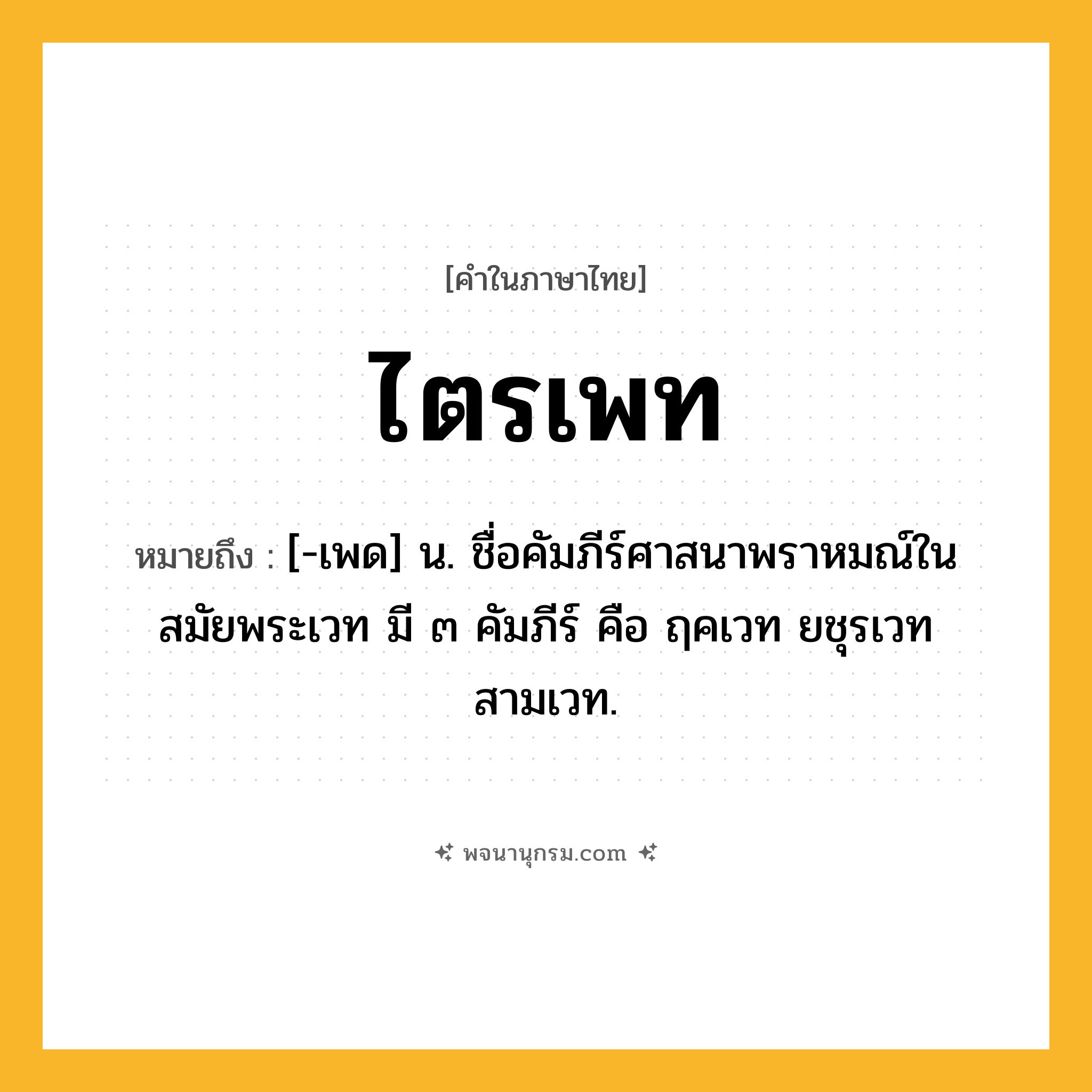 ไตรเพท ความหมาย หมายถึงอะไร?, คำในภาษาไทย ไตรเพท หมายถึง [-เพด] น. ชื่อคัมภีร์ศาสนาพราหมณ์ในสมัยพระเวท มี ๓ คัมภีร์ คือ ฤคเวท ยชุรเวท สามเวท.