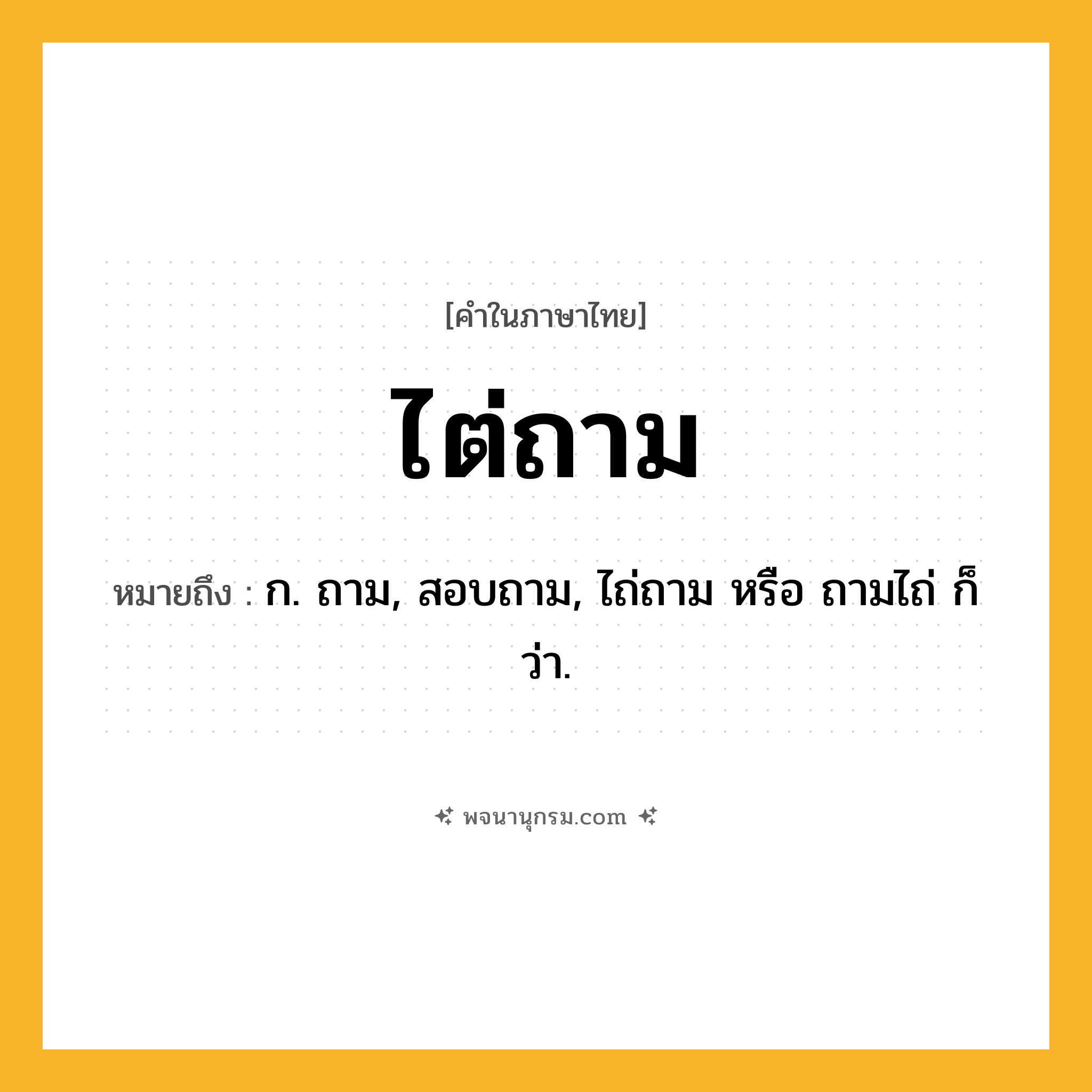 ไต่ถาม ความหมาย หมายถึงอะไร?, คำในภาษาไทย ไต่ถาม หมายถึง ก. ถาม, สอบถาม, ไถ่ถาม หรือ ถามไถ่ ก็ว่า.