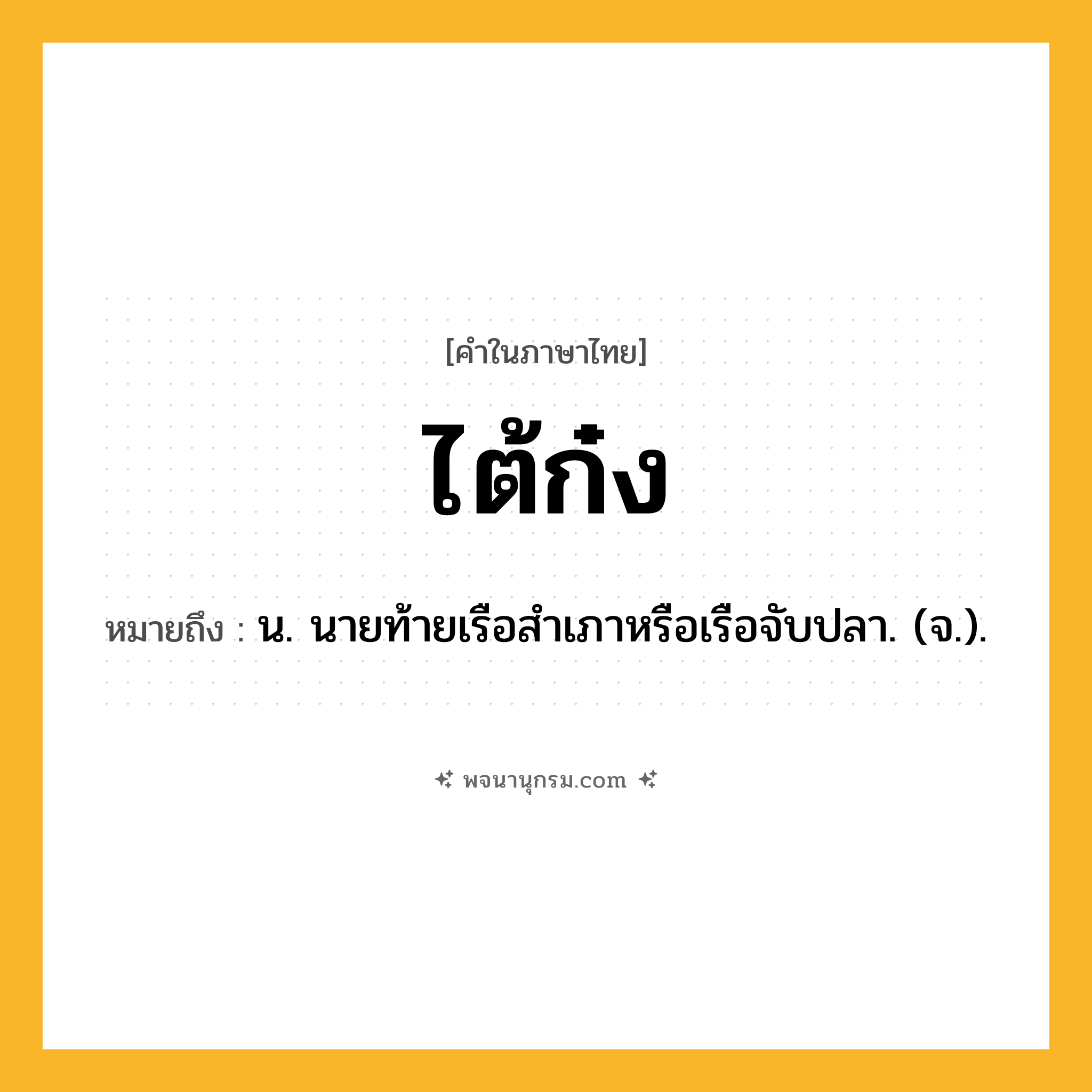 ไต้ก๋ง ความหมาย หมายถึงอะไร?, คำในภาษาไทย ไต้ก๋ง หมายถึง น. นายท้ายเรือสําเภาหรือเรือจับปลา. (จ.).