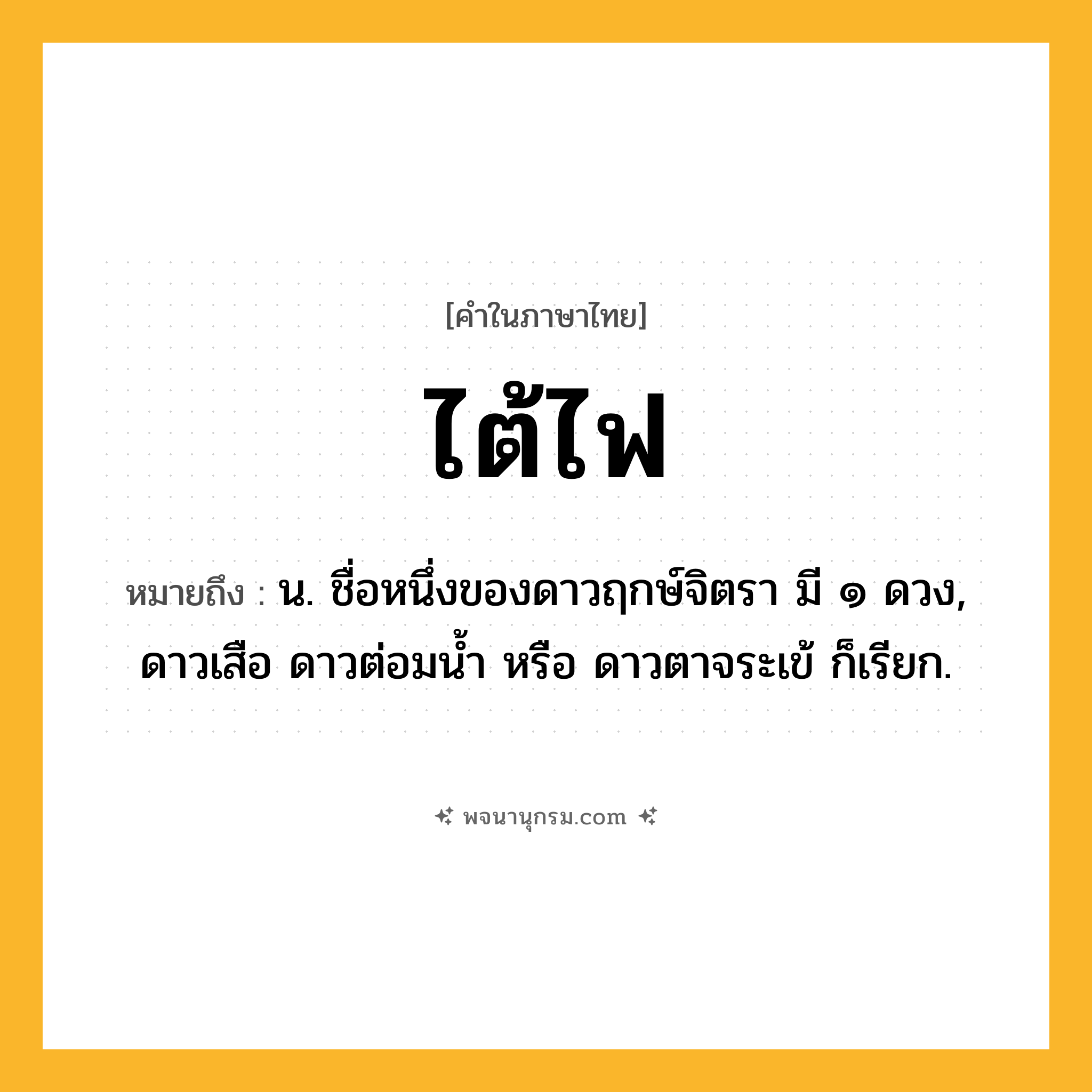 ไต้ไฟ ความหมาย หมายถึงอะไร?, คำในภาษาไทย ไต้ไฟ หมายถึง น. ชื่อหนึ่งของดาวฤกษ์จิตรา มี ๑ ดวง, ดาวเสือ ดาวต่อมนํ้า หรือ ดาวตาจระเข้ ก็เรียก.