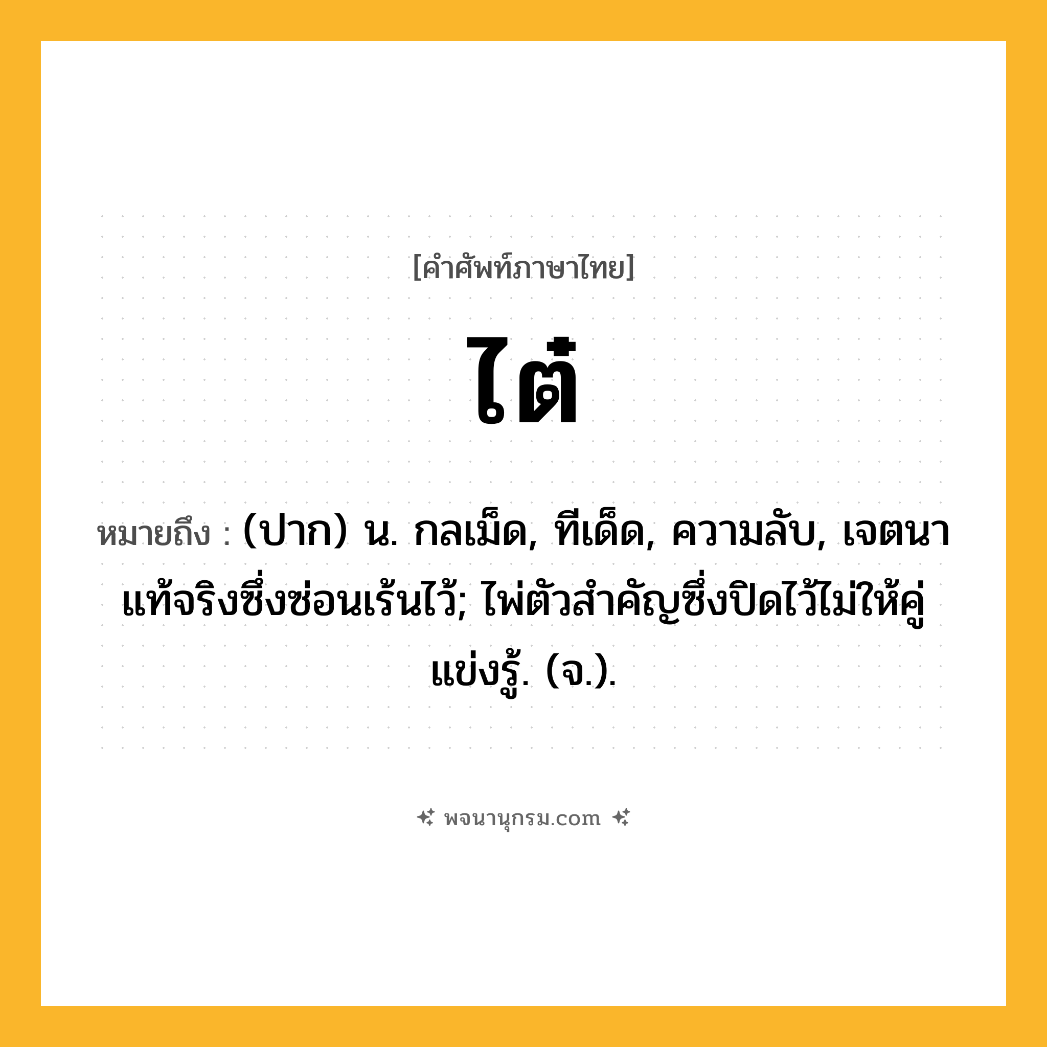 ไต๋ ความหมาย หมายถึงอะไร?, คำในภาษาไทย ไต๋ หมายถึง (ปาก) น. กลเม็ด, ทีเด็ด, ความลับ, เจตนาแท้จริงซึ่งซ่อนเร้นไว้; ไพ่ตัวสําคัญซึ่งปิดไว้ไม่ให้คู่แข่งรู้. (จ.).