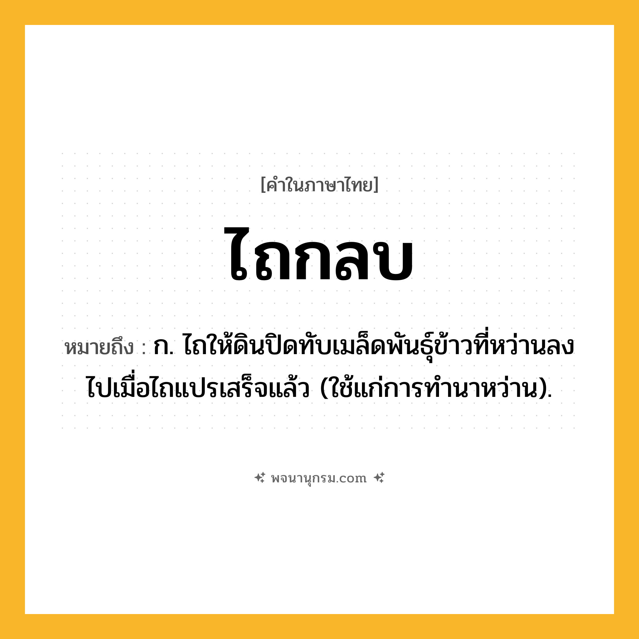 ไถกลบ ความหมาย หมายถึงอะไร?, คำในภาษาไทย ไถกลบ หมายถึง ก. ไถให้ดินปิดทับเมล็ดพันธุ์ข้าวที่หว่านลงไปเมื่อไถแปรเสร็จแล้ว (ใช้แก่การทํานาหว่าน).