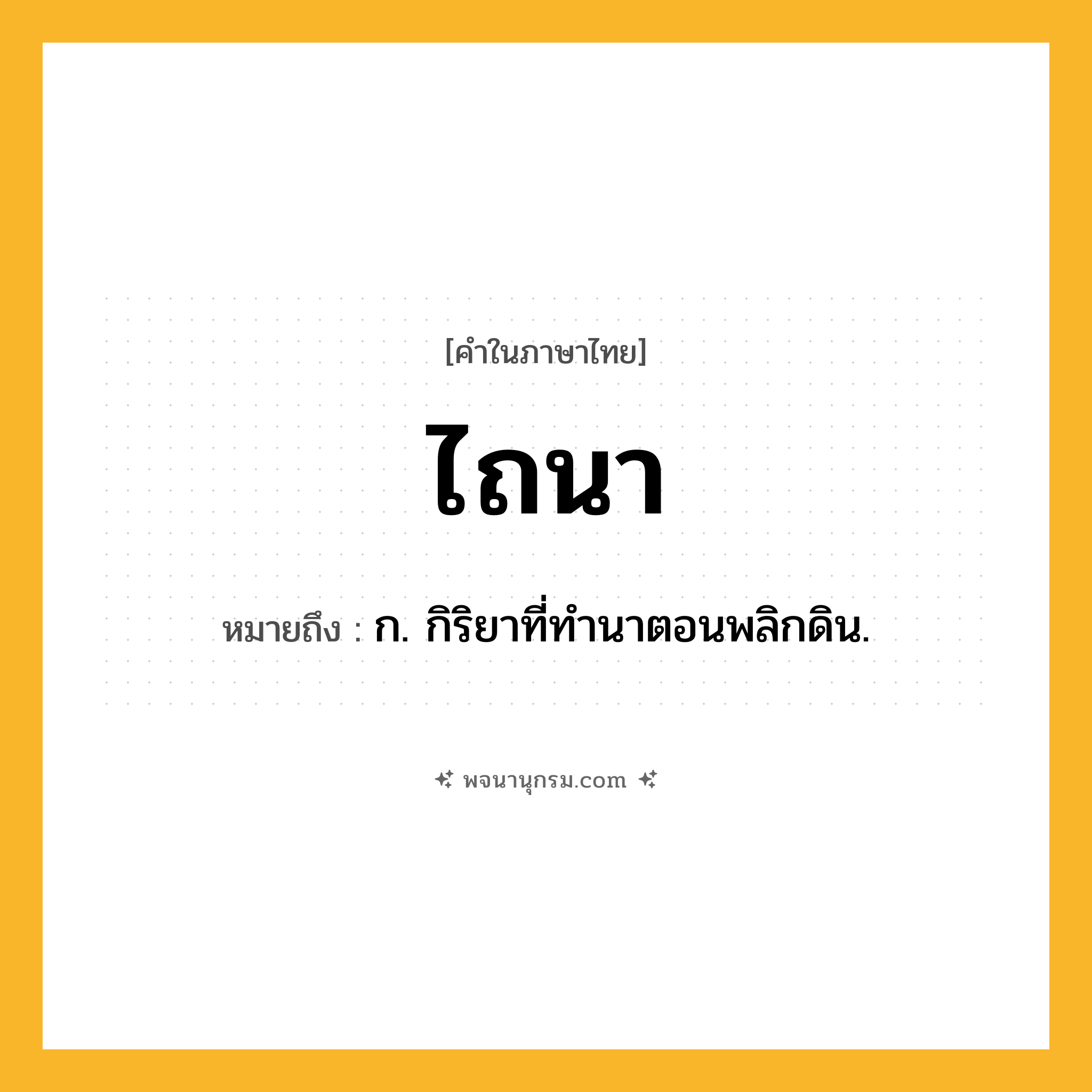 ไถนา ความหมาย หมายถึงอะไร?, คำในภาษาไทย ไถนา หมายถึง ก. กิริยาที่ทำนาตอนพลิกดิน.