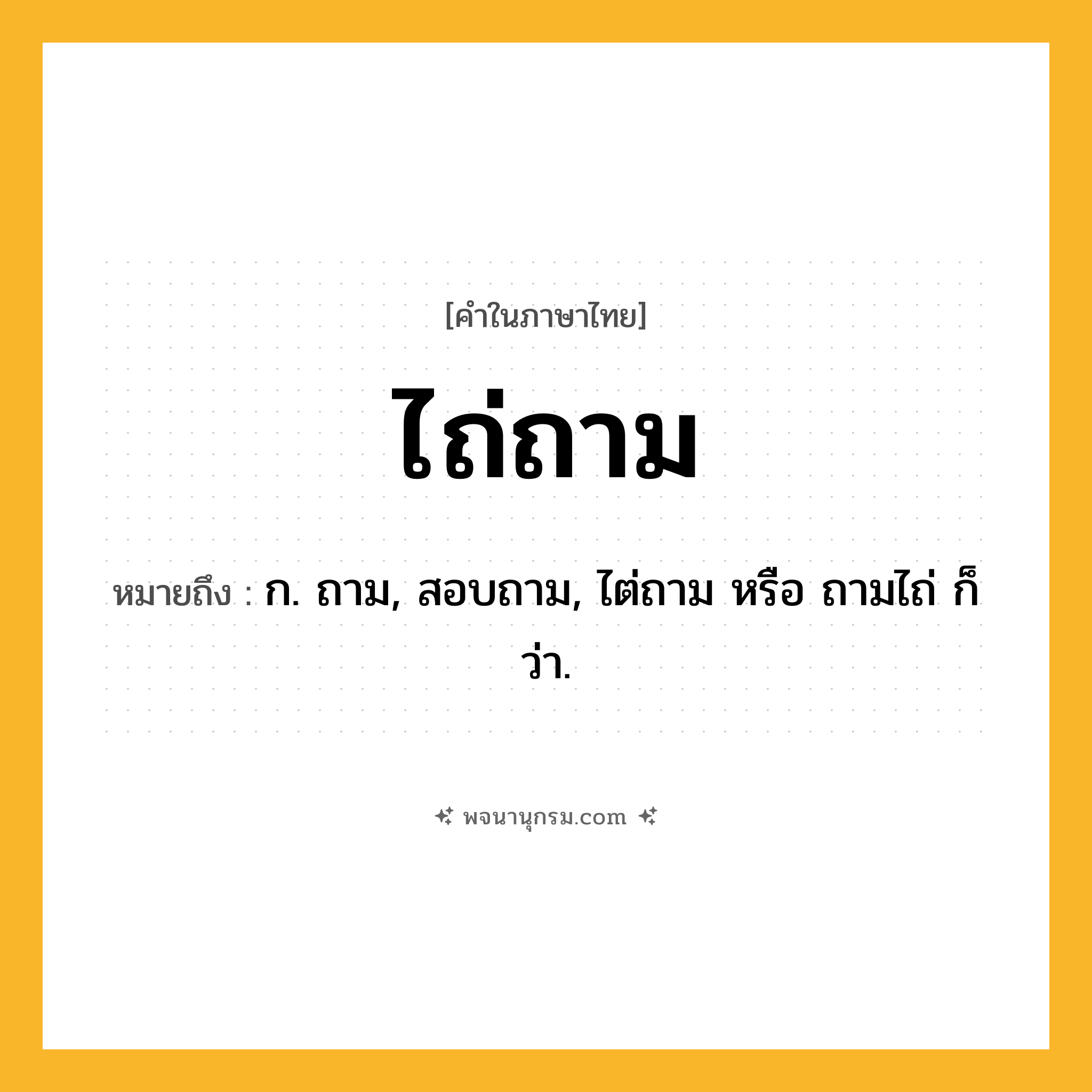 ไถ่ถาม ความหมาย หมายถึงอะไร?, คำในภาษาไทย ไถ่ถาม หมายถึง ก. ถาม, สอบถาม, ไต่ถาม หรือ ถามไถ่ ก็ว่า.