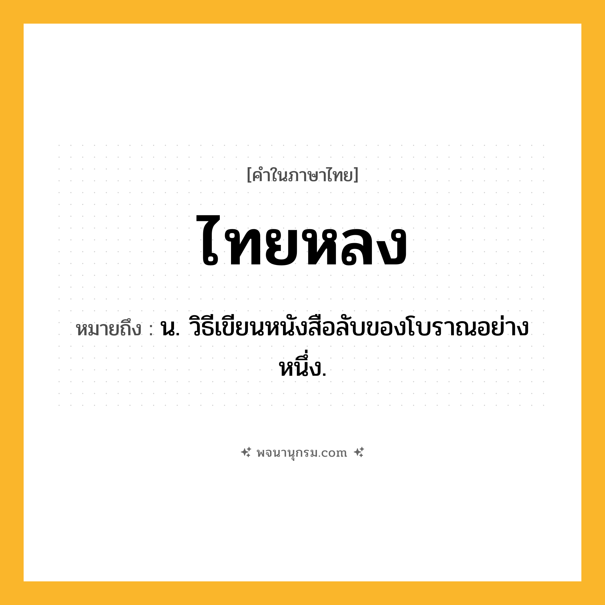 ไทยหลง ความหมาย หมายถึงอะไร?, คำในภาษาไทย ไทยหลง หมายถึง น. วิธีเขียนหนังสือลับของโบราณอย่างหนึ่ง.