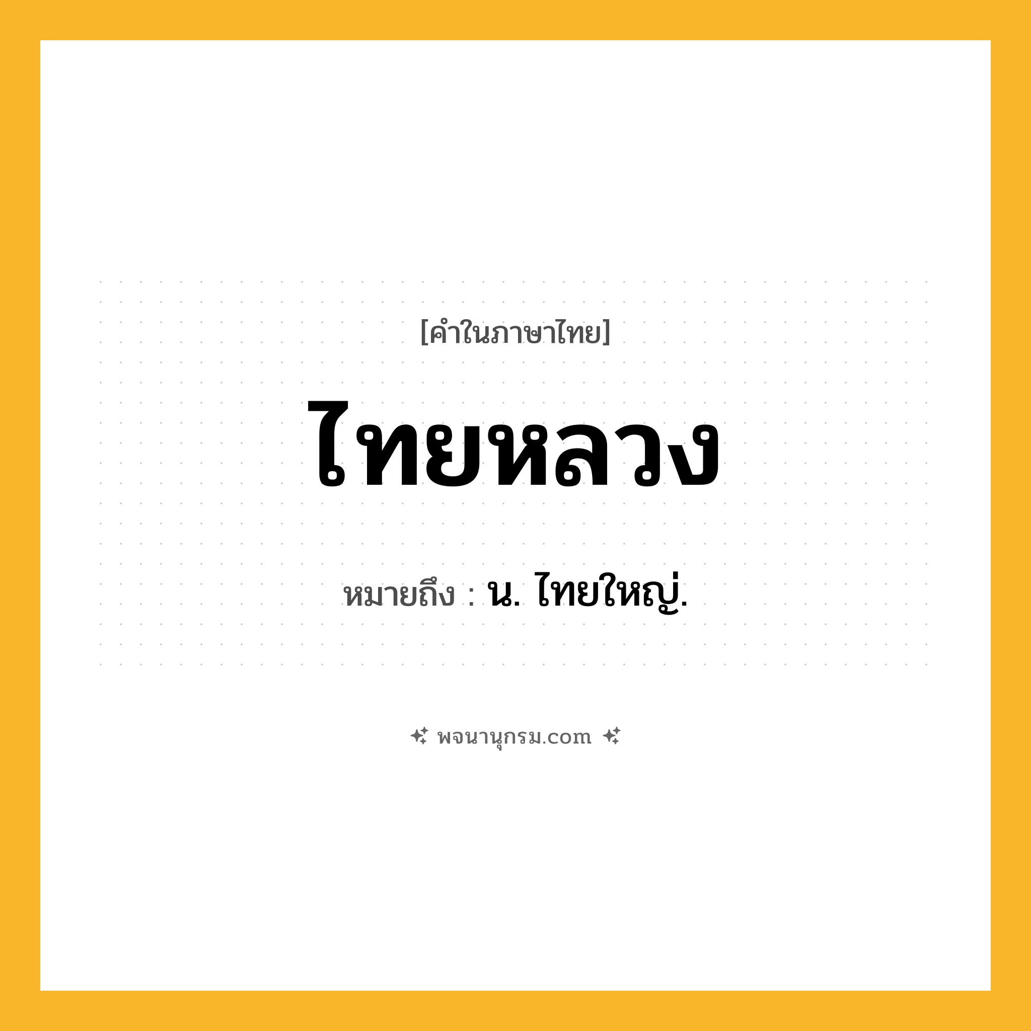 ไทยหลวง ความหมาย หมายถึงอะไร?, คำในภาษาไทย ไทยหลวง หมายถึง น. ไทยใหญ่.