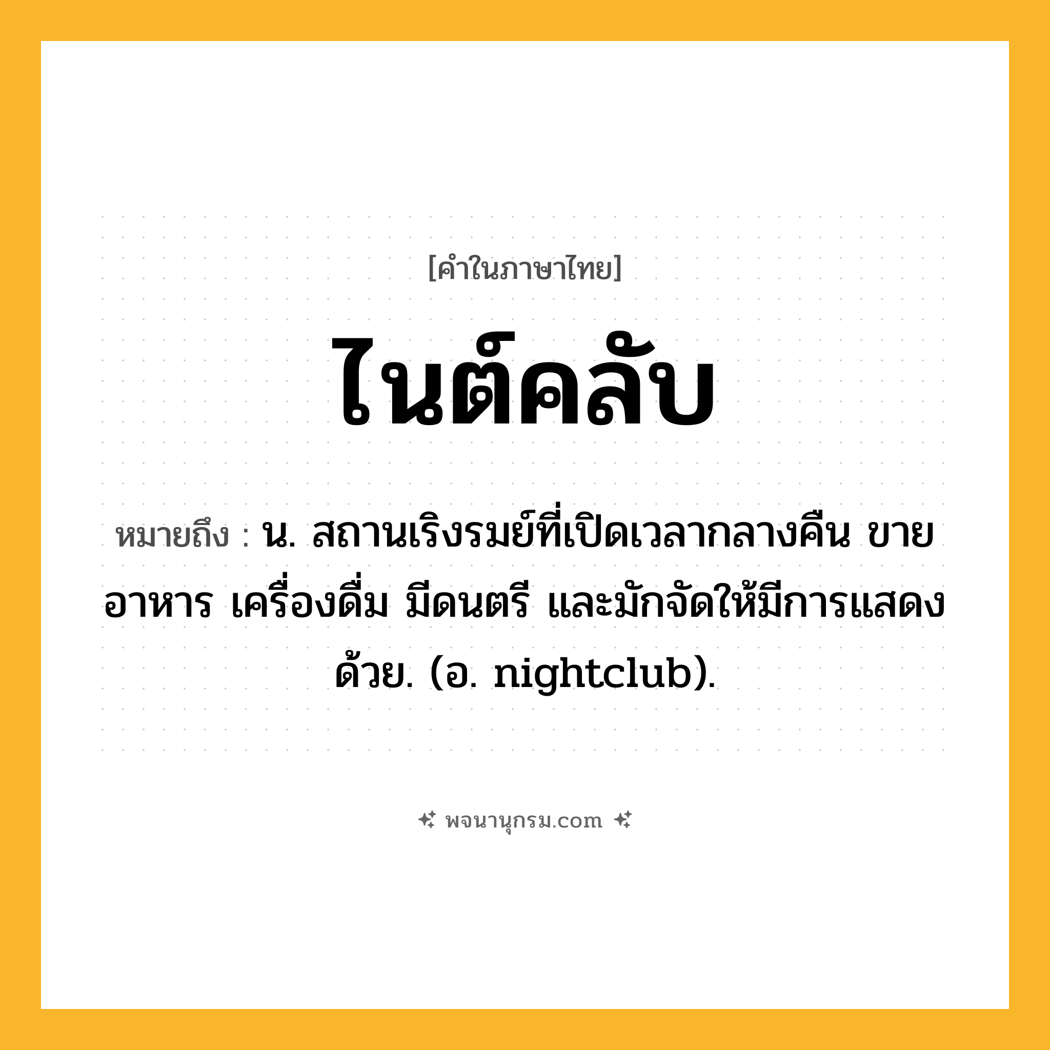 ไนต์คลับ ความหมาย หมายถึงอะไร?, คำในภาษาไทย ไนต์คลับ หมายถึง น. สถานเริงรมย์ที่เปิดเวลากลางคืน ขายอาหาร เครื่องดื่ม มีดนตรี และมักจัดให้มีการแสดงด้วย. (อ. nightclub).
