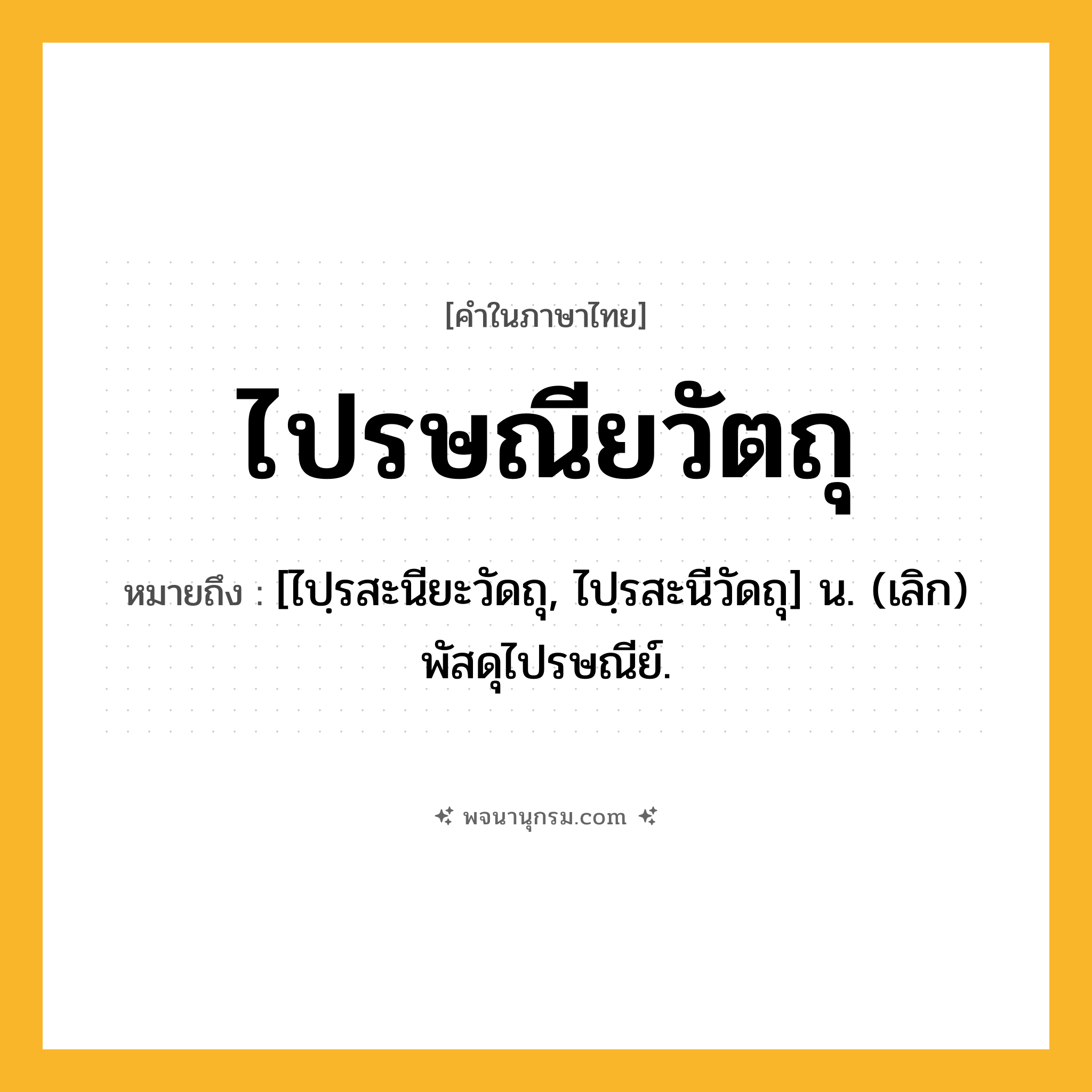 ไปรษณียวัตถุ ความหมาย หมายถึงอะไร?, คำในภาษาไทย ไปรษณียวัตถุ หมายถึง [ไปฺรสะนียะวัดถุ, ไปฺรสะนีวัดถุ] น. (เลิก) พัสดุไปรษณีย์.