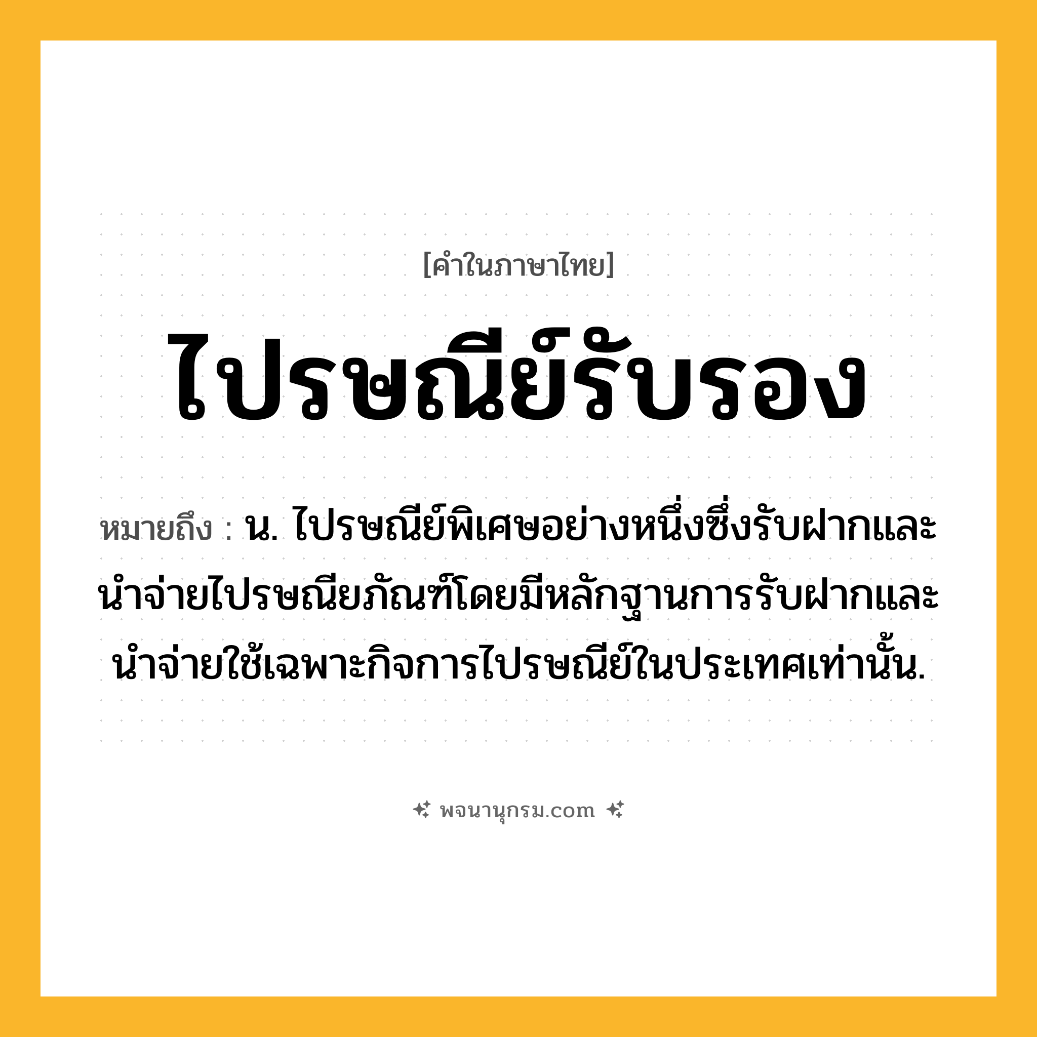 ไปรษณีย์รับรอง ความหมาย หมายถึงอะไร?, คำในภาษาไทย ไปรษณีย์รับรอง หมายถึง น. ไปรษณีย์พิเศษอย่างหนึ่งซึ่งรับฝากและนําจ่ายไปรษณียภัณฑ์โดยมีหลักฐานการรับฝากและนำจ่ายใช้เฉพาะกิจการไปรษณีย์ในประเทศเท่านั้น.