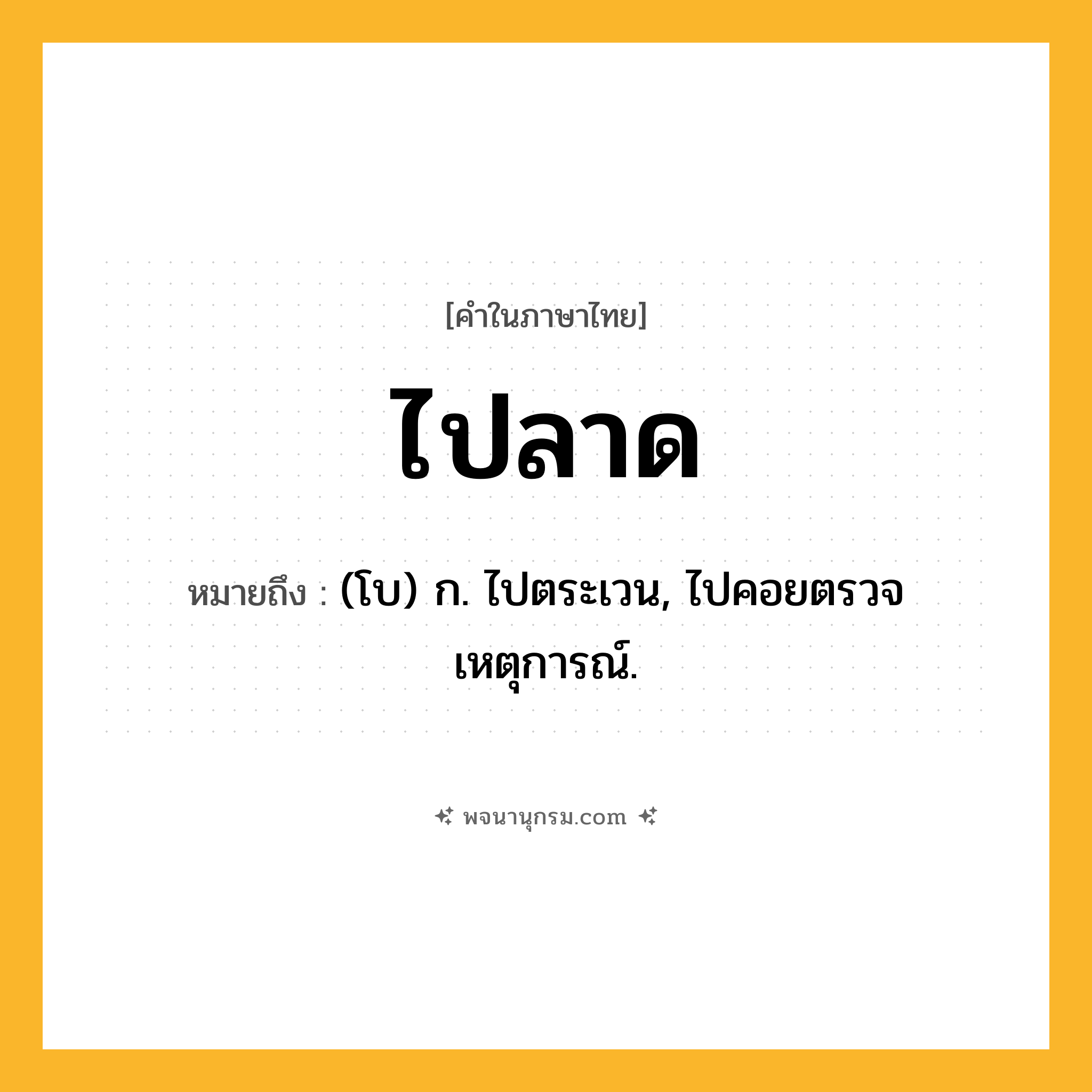 ไปลาด ความหมาย หมายถึงอะไร?, คำในภาษาไทย ไปลาด หมายถึง (โบ) ก. ไปตระเวน, ไปคอยตรวจเหตุการณ์.