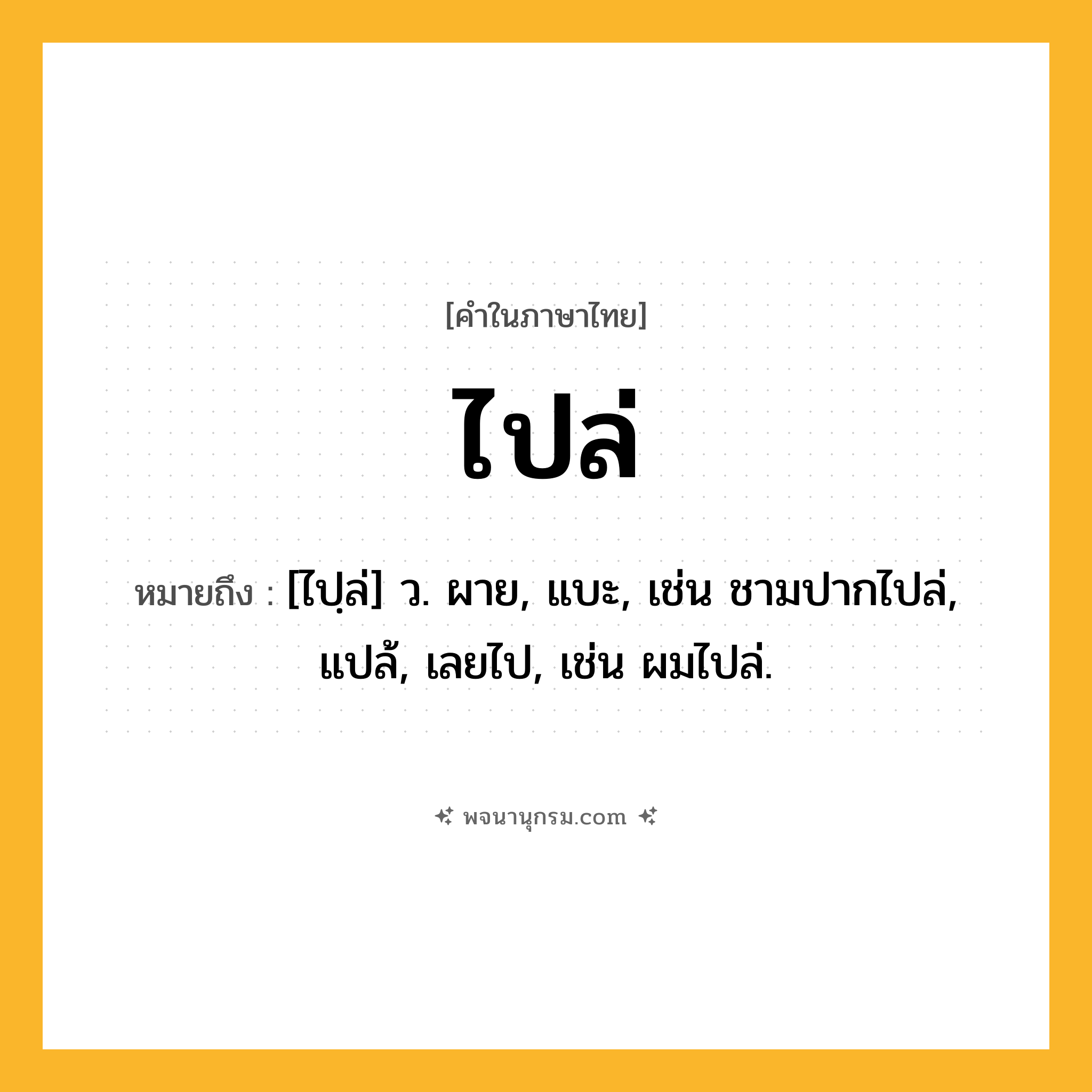 ไปล่ ความหมาย หมายถึงอะไร?, คำในภาษาไทย ไปล่ หมายถึง [ไปฺล่] ว. ผาย, แบะ, เช่น ชามปากไปล่, แปล้, เลยไป, เช่น ผมไปล่.