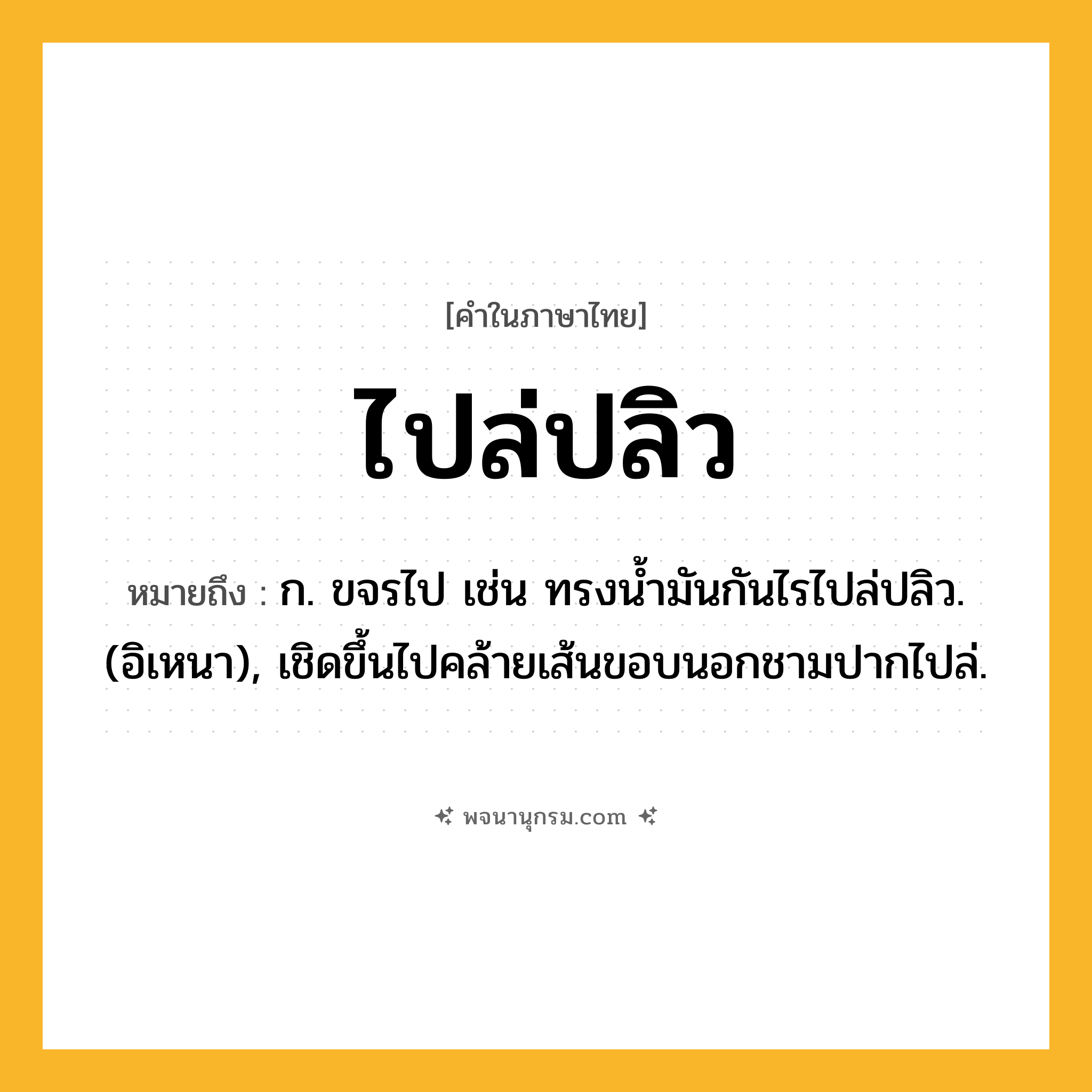 ไปล่ปลิว ความหมาย หมายถึงอะไร?, คำในภาษาไทย ไปล่ปลิว หมายถึง ก. ขจรไป เช่น ทรงนํ้ามันกันไรไปล่ปลิว. (อิเหนา), เชิดขึ้นไปคล้ายเส้นขอบนอกชามปากไปล่.