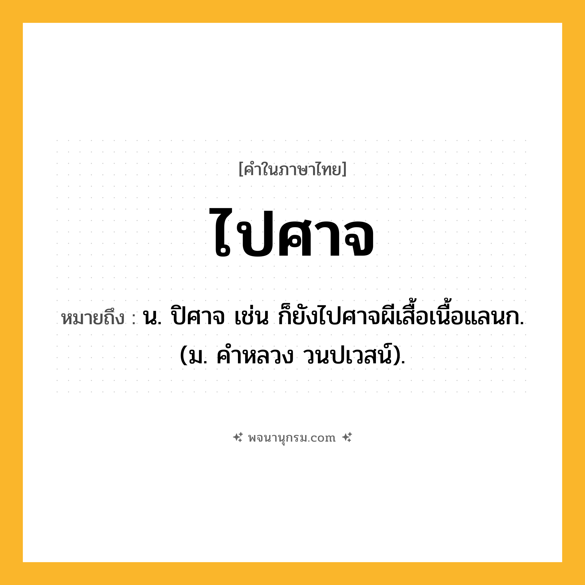 ไปศาจ ความหมาย หมายถึงอะไร?, คำในภาษาไทย ไปศาจ หมายถึง น. ปิศาจ เช่น ก็ยังไปศาจผีเสื้อเนื้อแลนก. (ม. คําหลวง วนปเวสน์).