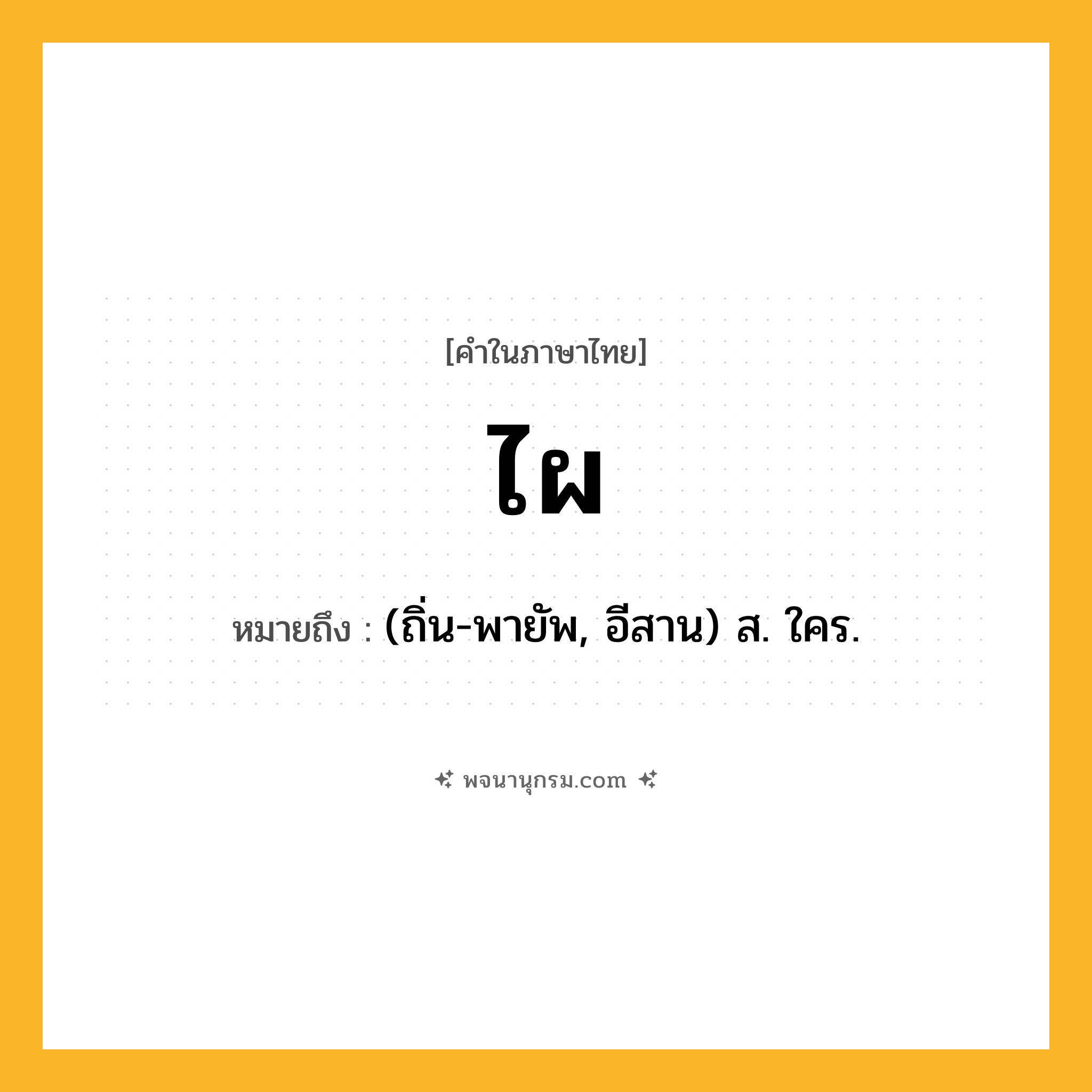 ไผ ความหมาย หมายถึงอะไร?, คำในภาษาไทย ไผ หมายถึง (ถิ่น-พายัพ, อีสาน) ส. ใคร.