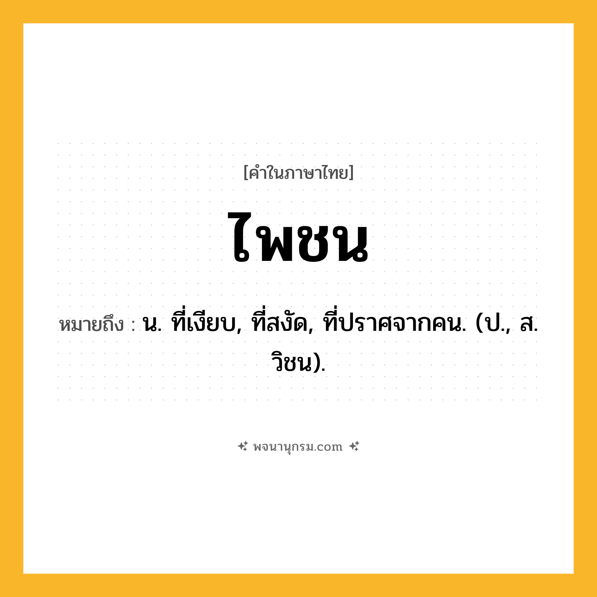 ไพชน ความหมาย หมายถึงอะไร?, คำในภาษาไทย ไพชน หมายถึง น. ที่เงียบ, ที่สงัด, ที่ปราศจากคน. (ป., ส. วิชน).