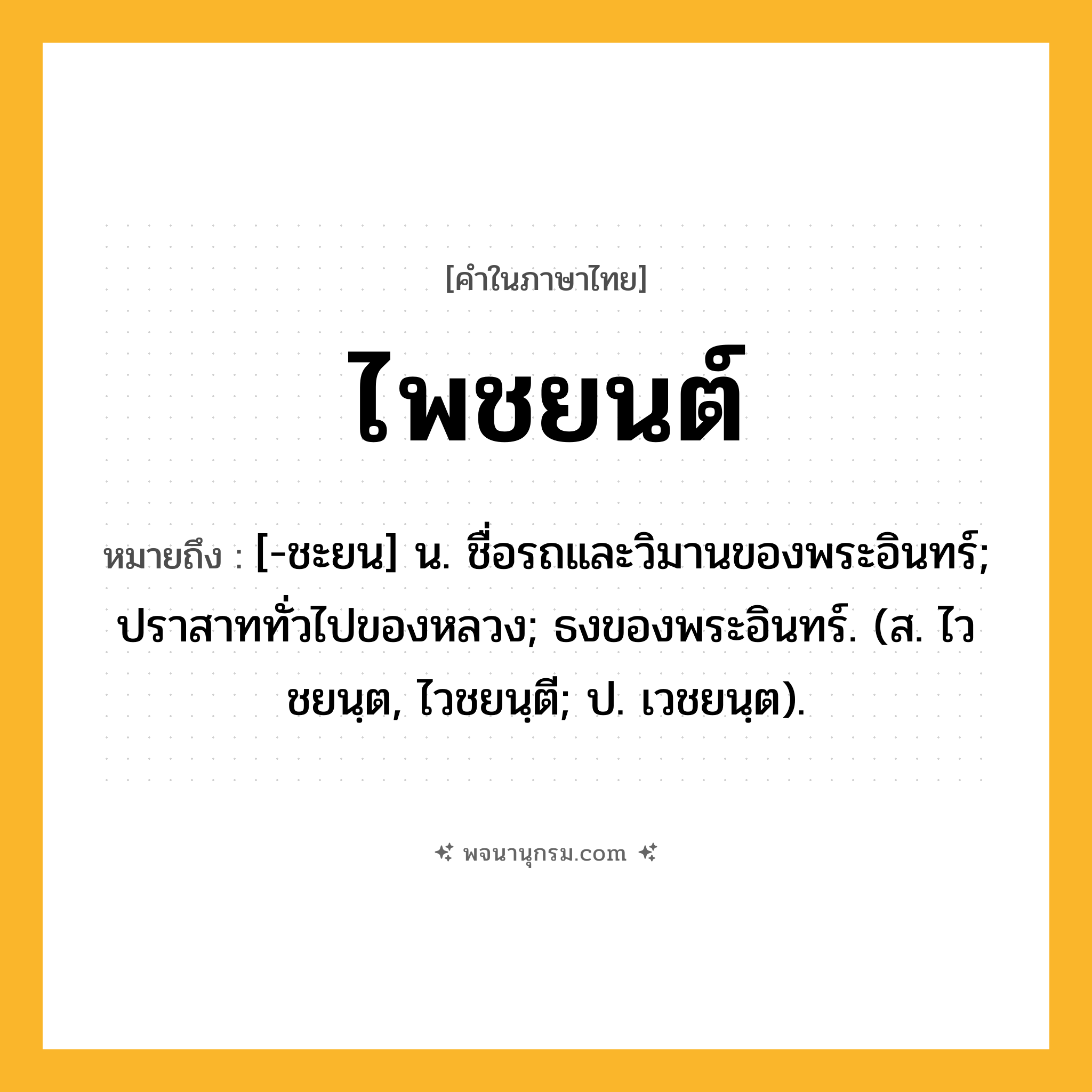 ไพชยนต์ ความหมาย หมายถึงอะไร?, คำในภาษาไทย ไพชยนต์ หมายถึง [-ชะยน] น. ชื่อรถและวิมานของพระอินทร์; ปราสาททั่วไปของหลวง; ธงของพระอินทร์. (ส. ไวชยนฺต, ไวชยนฺตี; ป. เวชยนฺต).