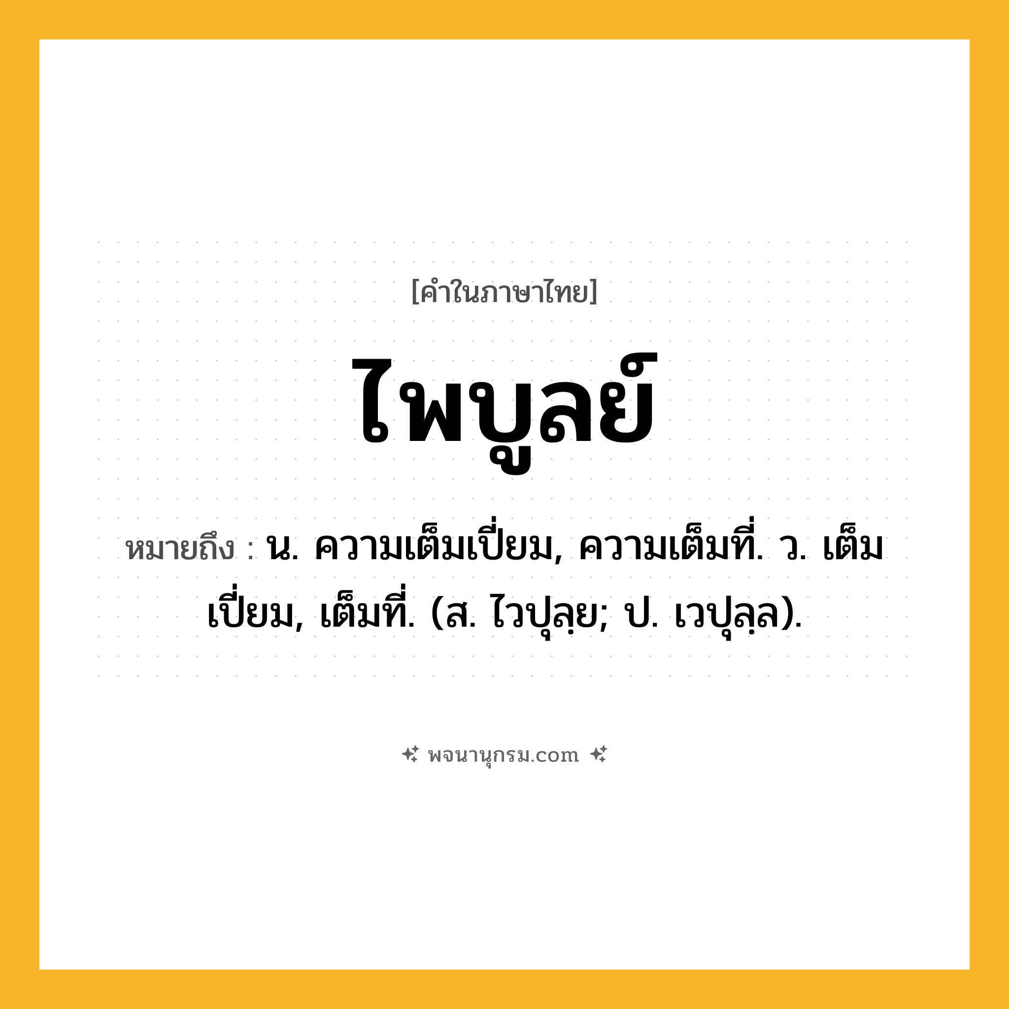 ไพบูลย์ ความหมาย หมายถึงอะไร?, คำในภาษาไทย ไพบูลย์ หมายถึง น. ความเต็มเปี่ยม, ความเต็มที่. ว. เต็มเปี่ยม, เต็มที่. (ส. ไวปุลฺย; ป. เวปุลฺล).