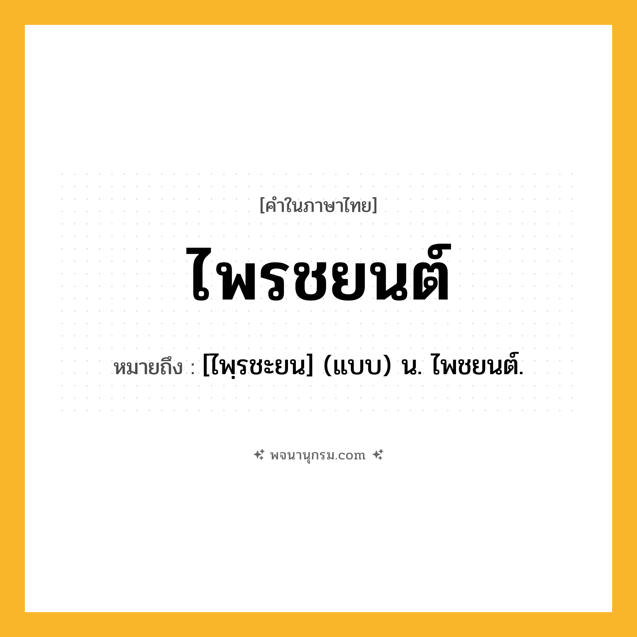 ไพรชยนต์ ความหมาย หมายถึงอะไร?, คำในภาษาไทย ไพรชยนต์ หมายถึง [ไพฺรชะยน] (แบบ) น. ไพชยนต์.