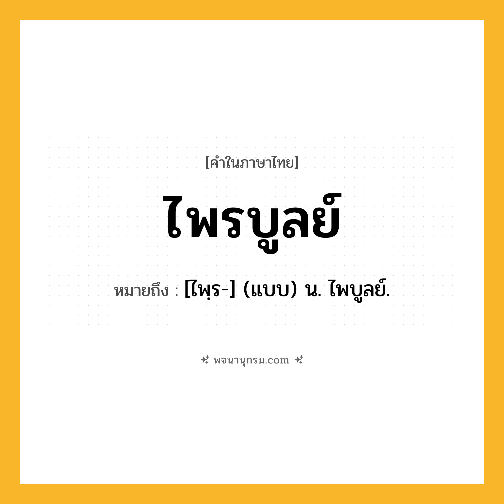 ไพรบูลย์ ความหมาย หมายถึงอะไร?, คำในภาษาไทย ไพรบูลย์ หมายถึง [ไพฺร-] (แบบ) น. ไพบูลย์.